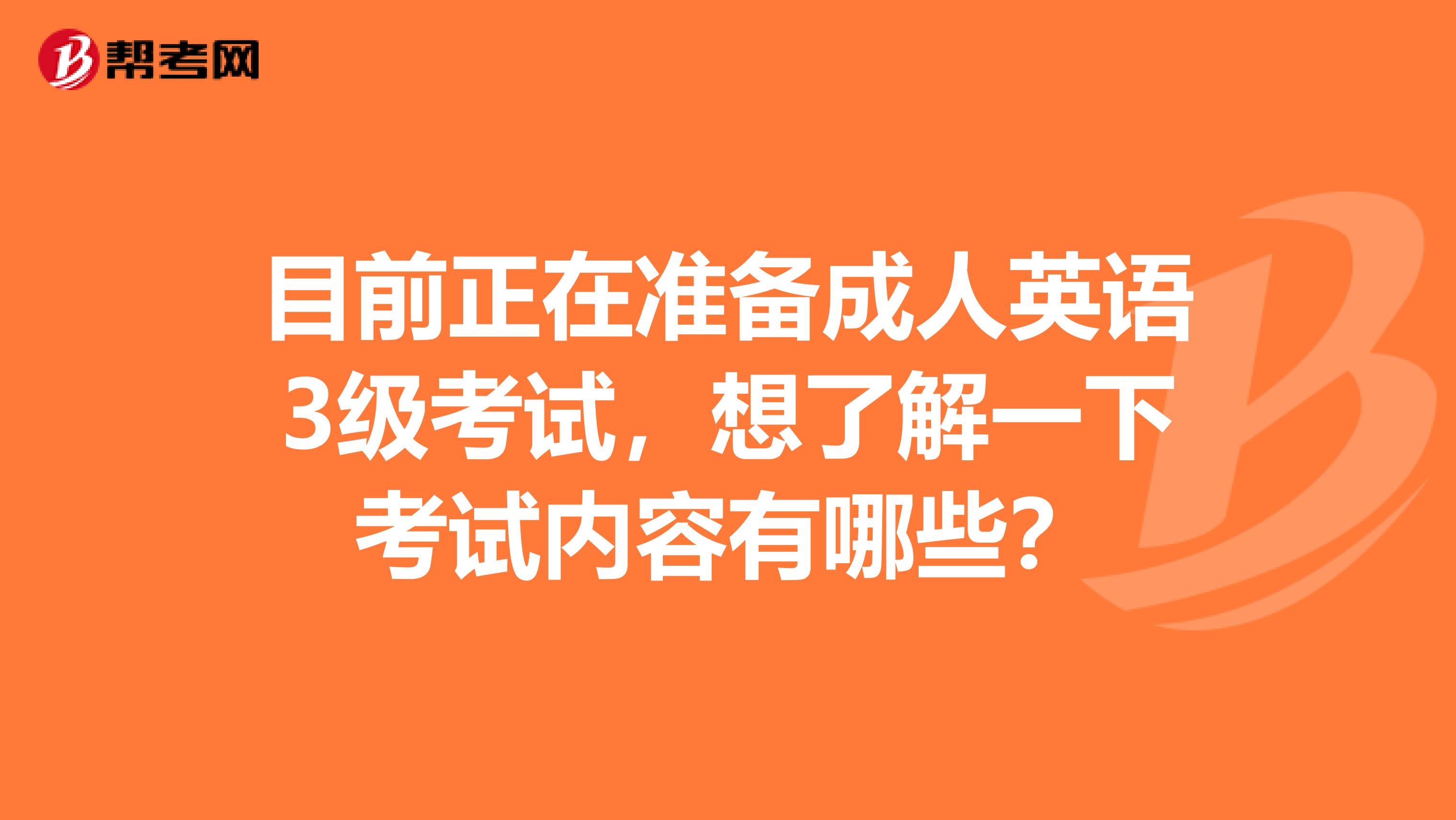 目前正在准备成人英语3级考试,想了解一下考试内容有哪些?