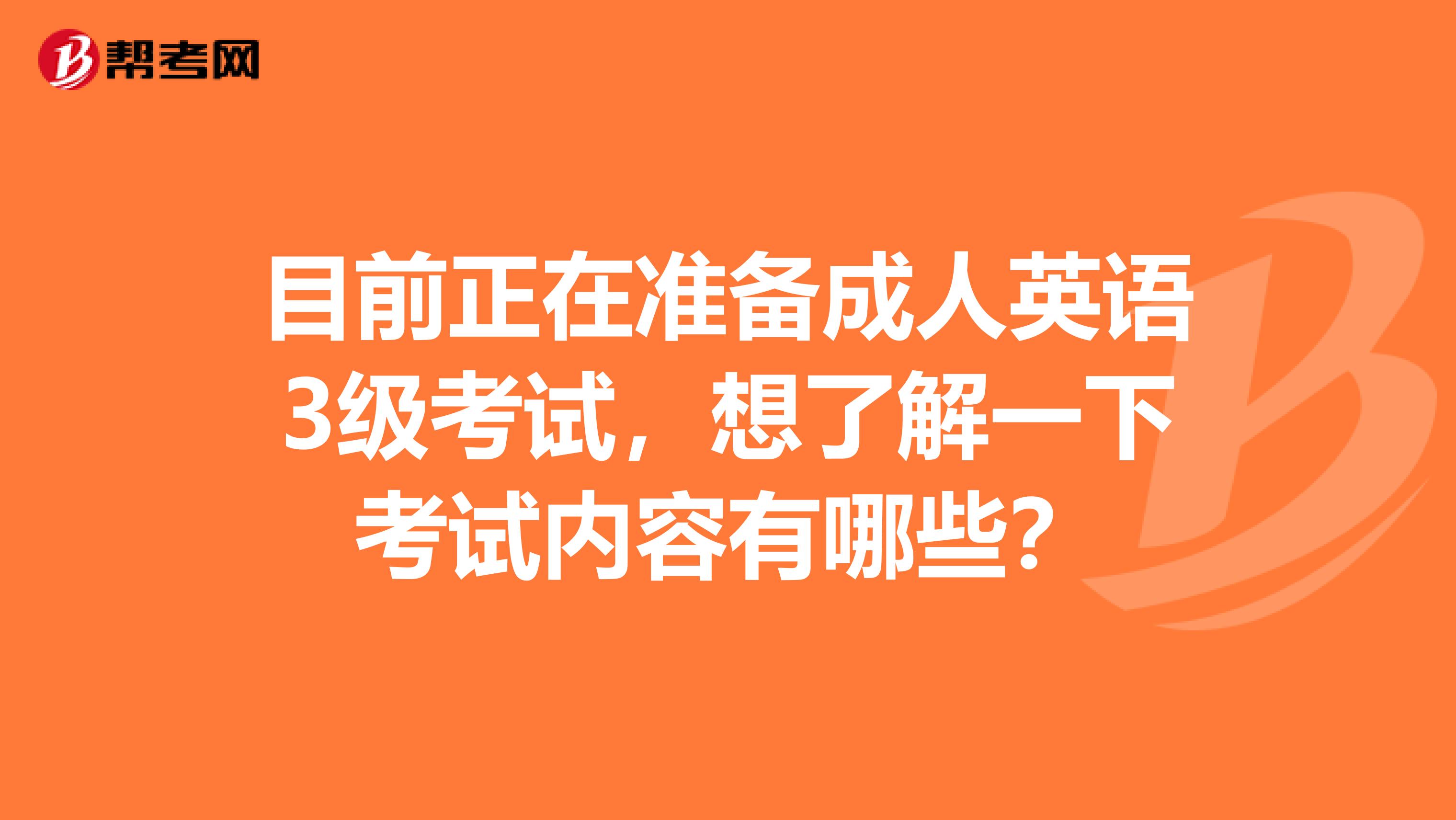 目前正在准备成人英语3级考试，想了解一下考试内容有哪些？