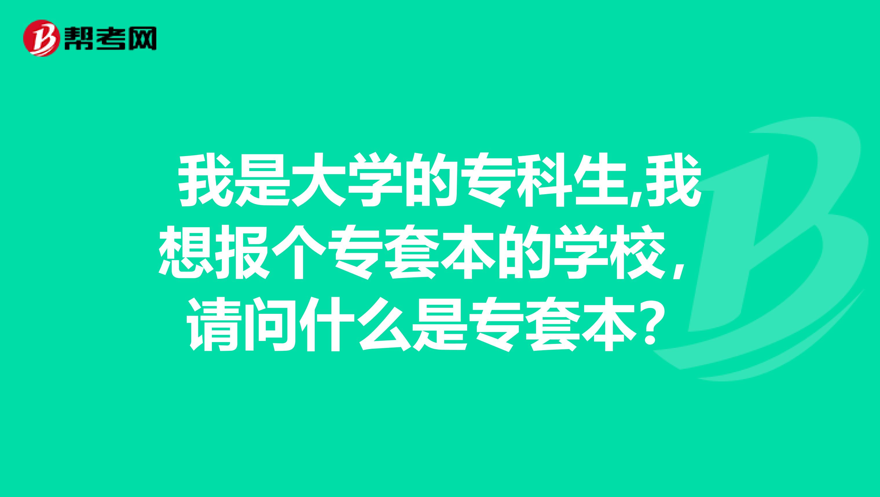 我是大学的专科生,我想报个专套本的学校，请问什么是专套本？