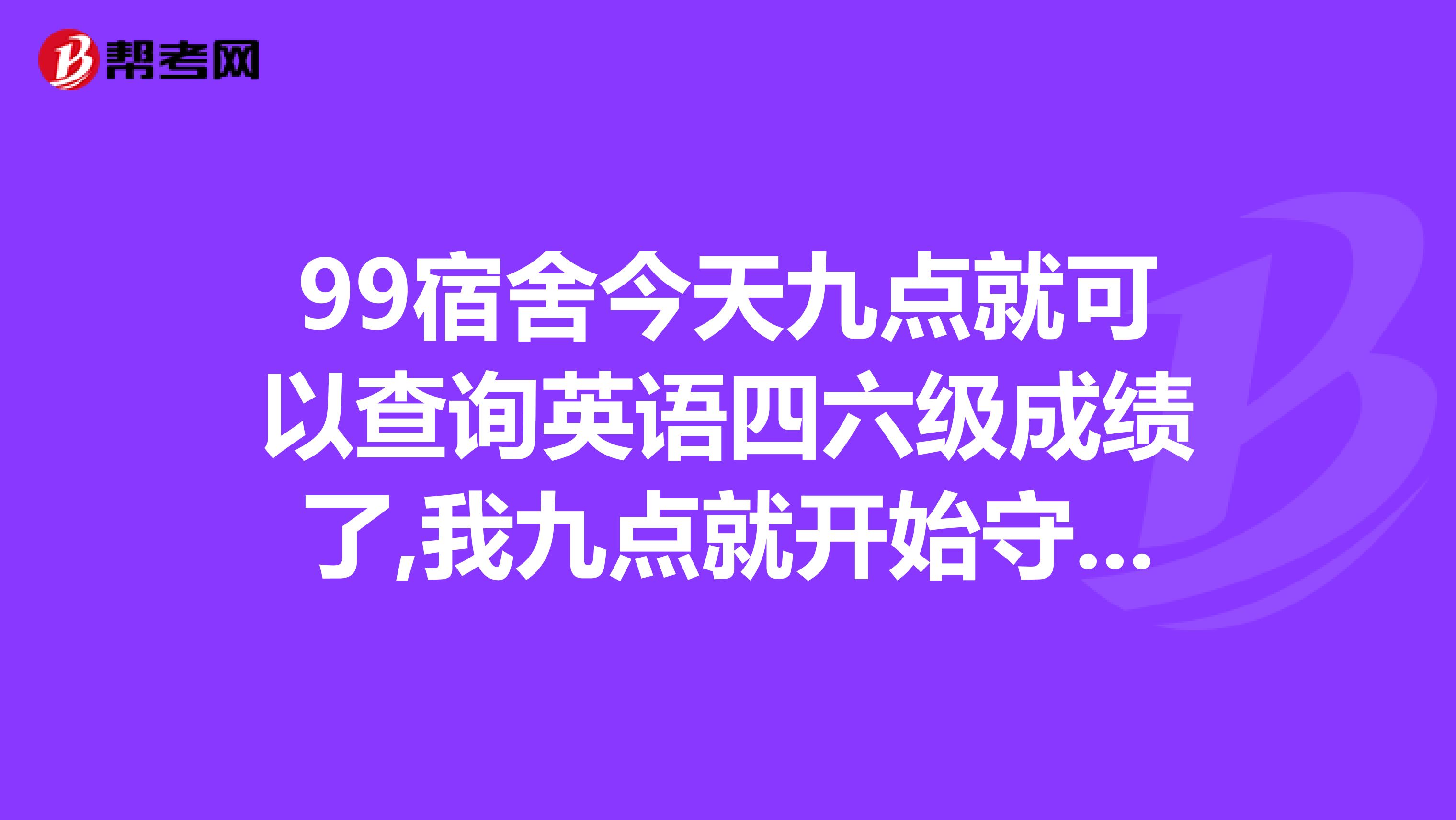 99宿舍今天九點就可以查詢英語四六級成績了,我九點就開始守候著,二十多分鐘了還是沒公布啊