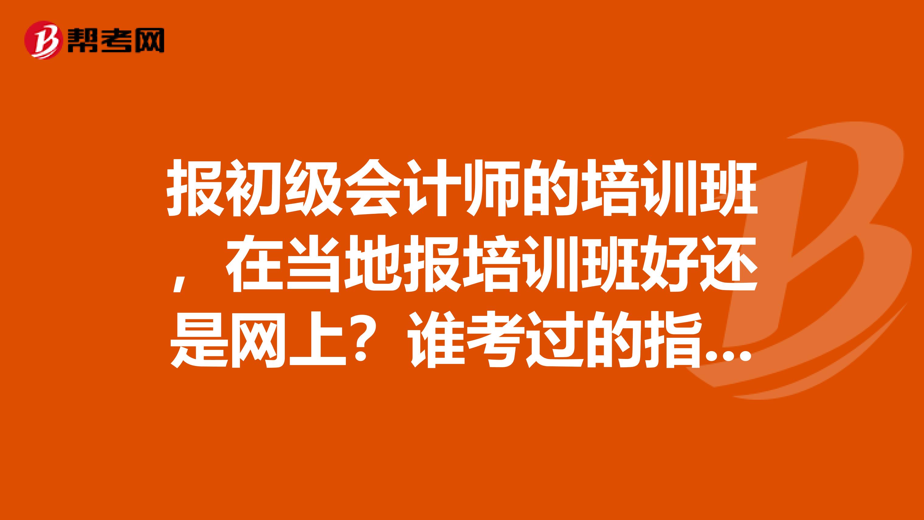 报初级会计师的培训班，在当地报培训班好还是网上？谁考过的指点一下