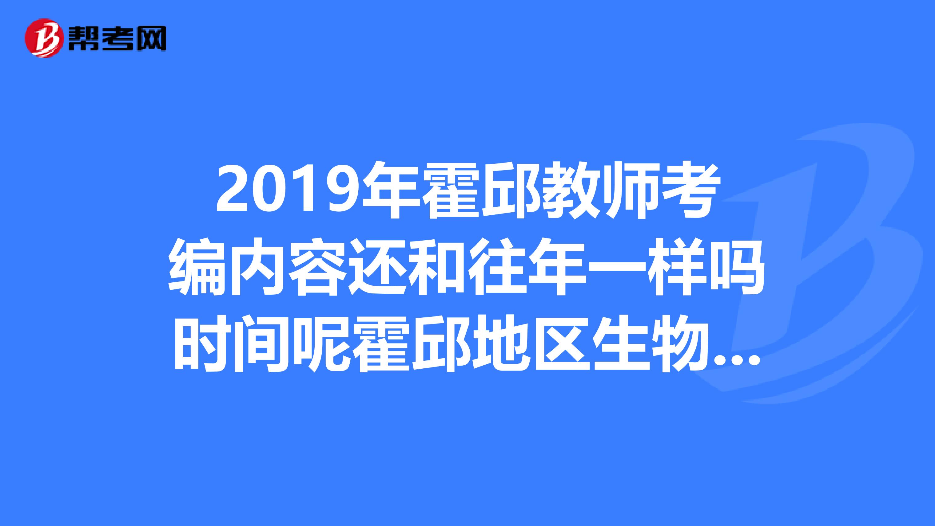 2019年霍邱教师考编内容还和往年一样吗时间呢霍邱地区生物教师就业形势怎么样我是阜阳师范学院毕业