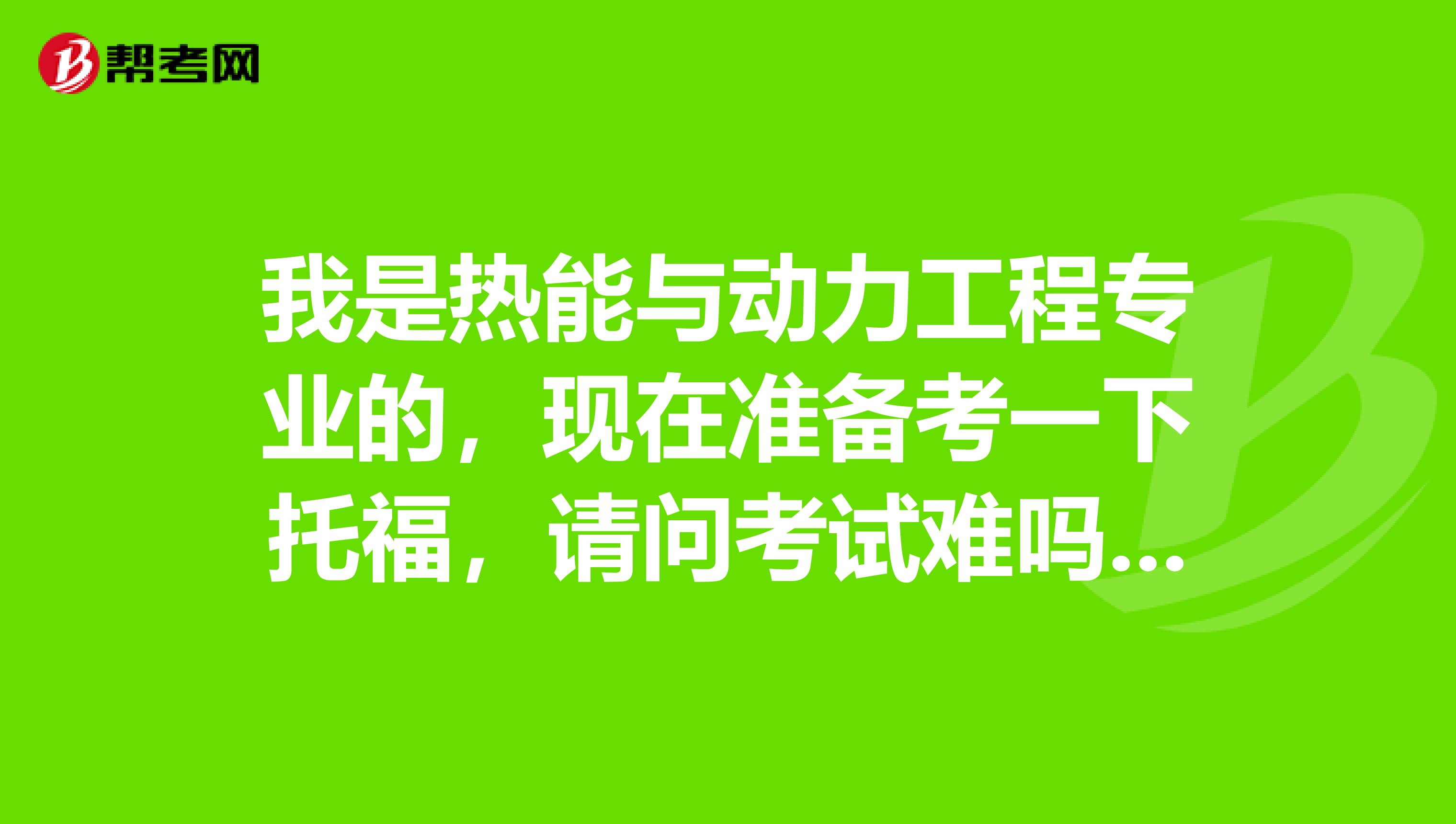我是热能与动力工程专业的,现在准备考一下托福,请问考试难吗?谢谢
