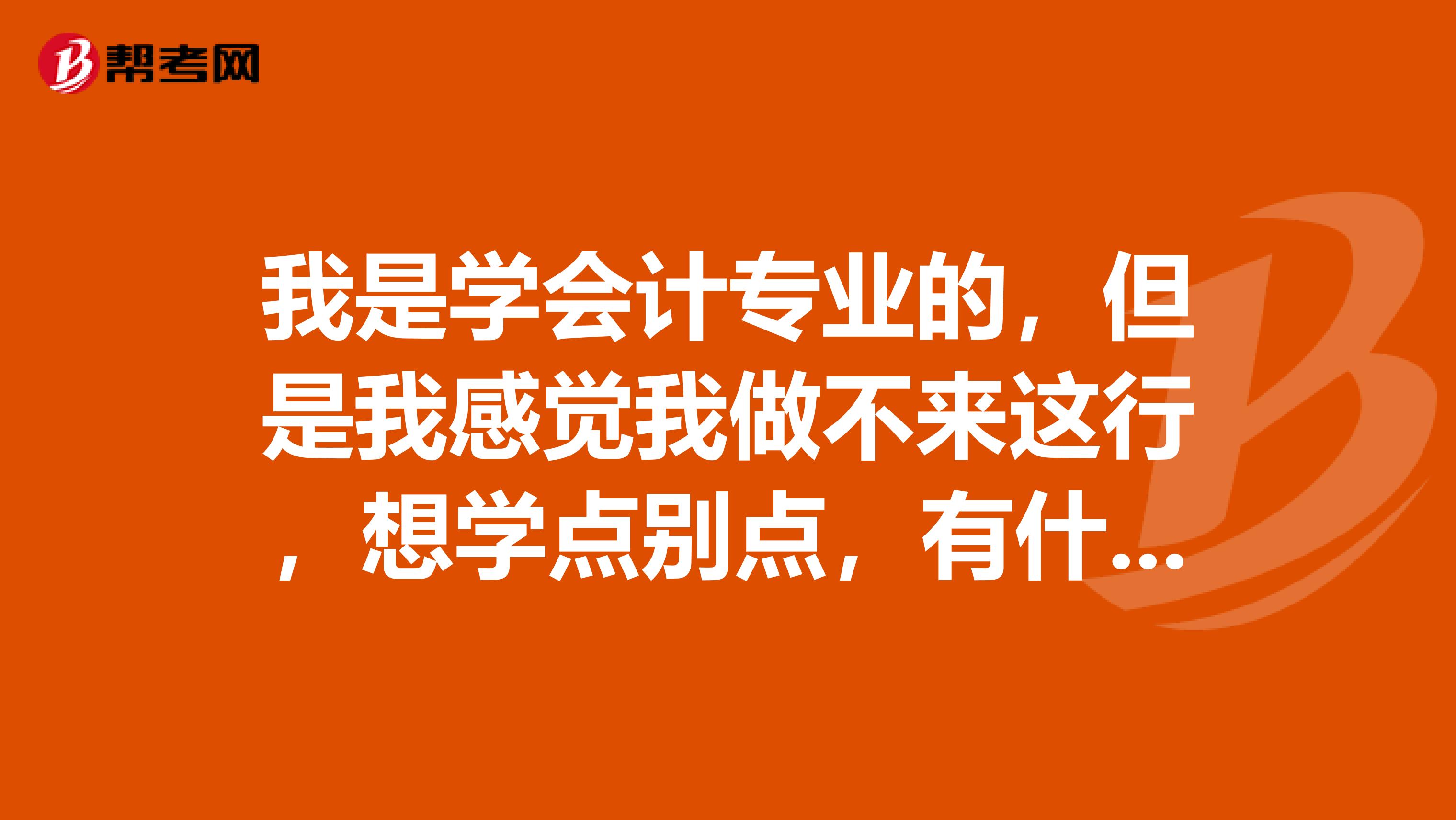 我是学会计专业的,但是我感觉我做不来这行,想学点别点,有什么建议???