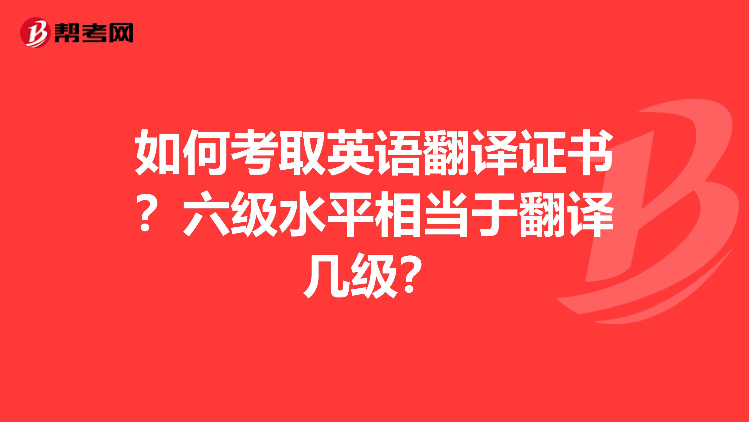 如何考取英語翻譯證書？六級水平相當于翻譯幾級？