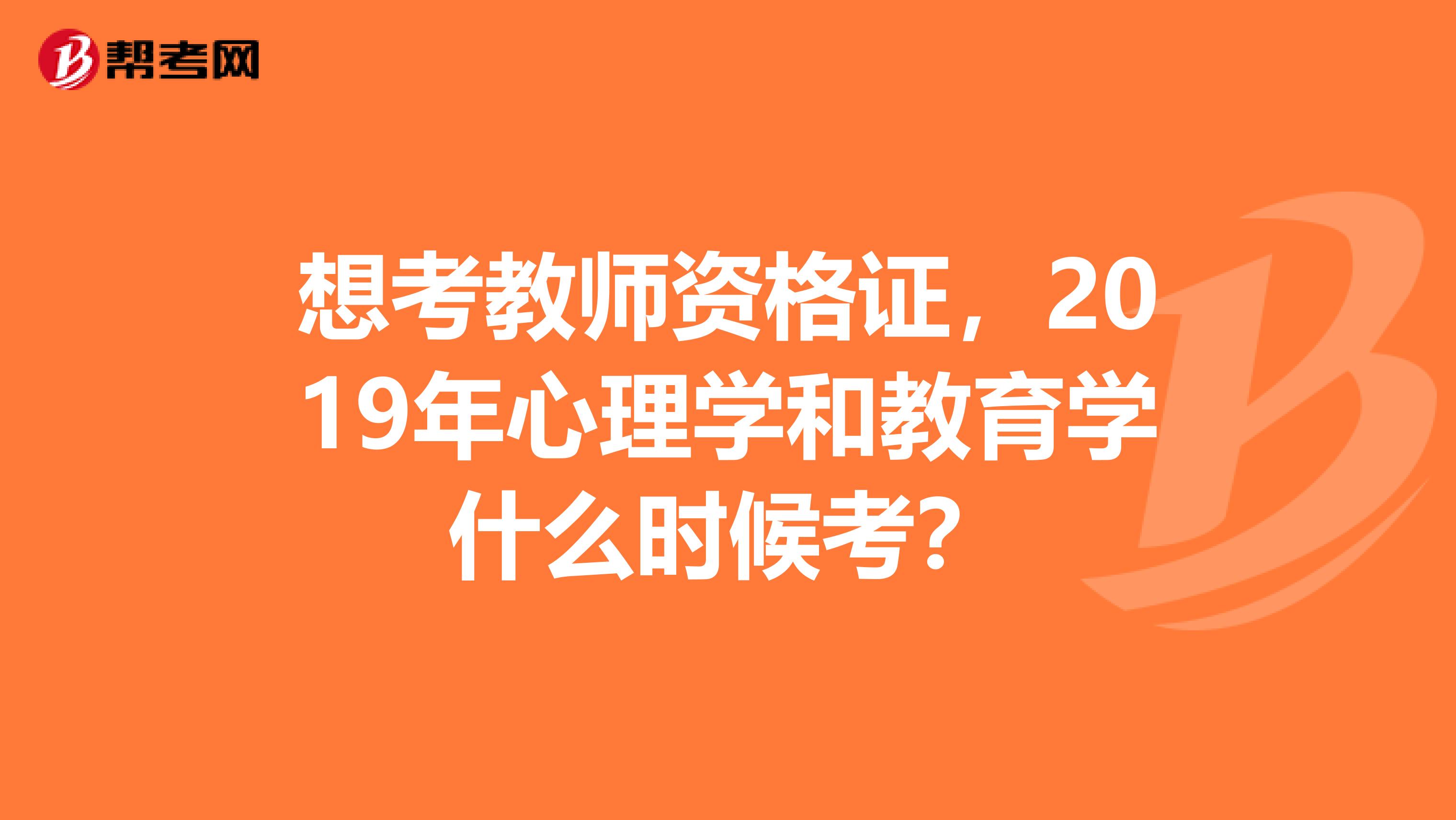 想考教师资格证,2019年心理学和教育学什么时候考?