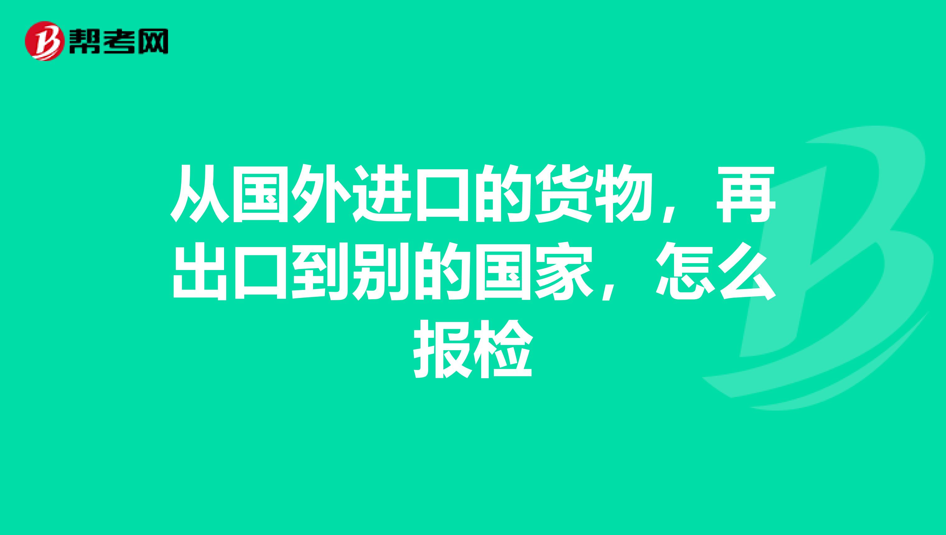 从国外进口的货物,再出口到别的国家,怎么报检