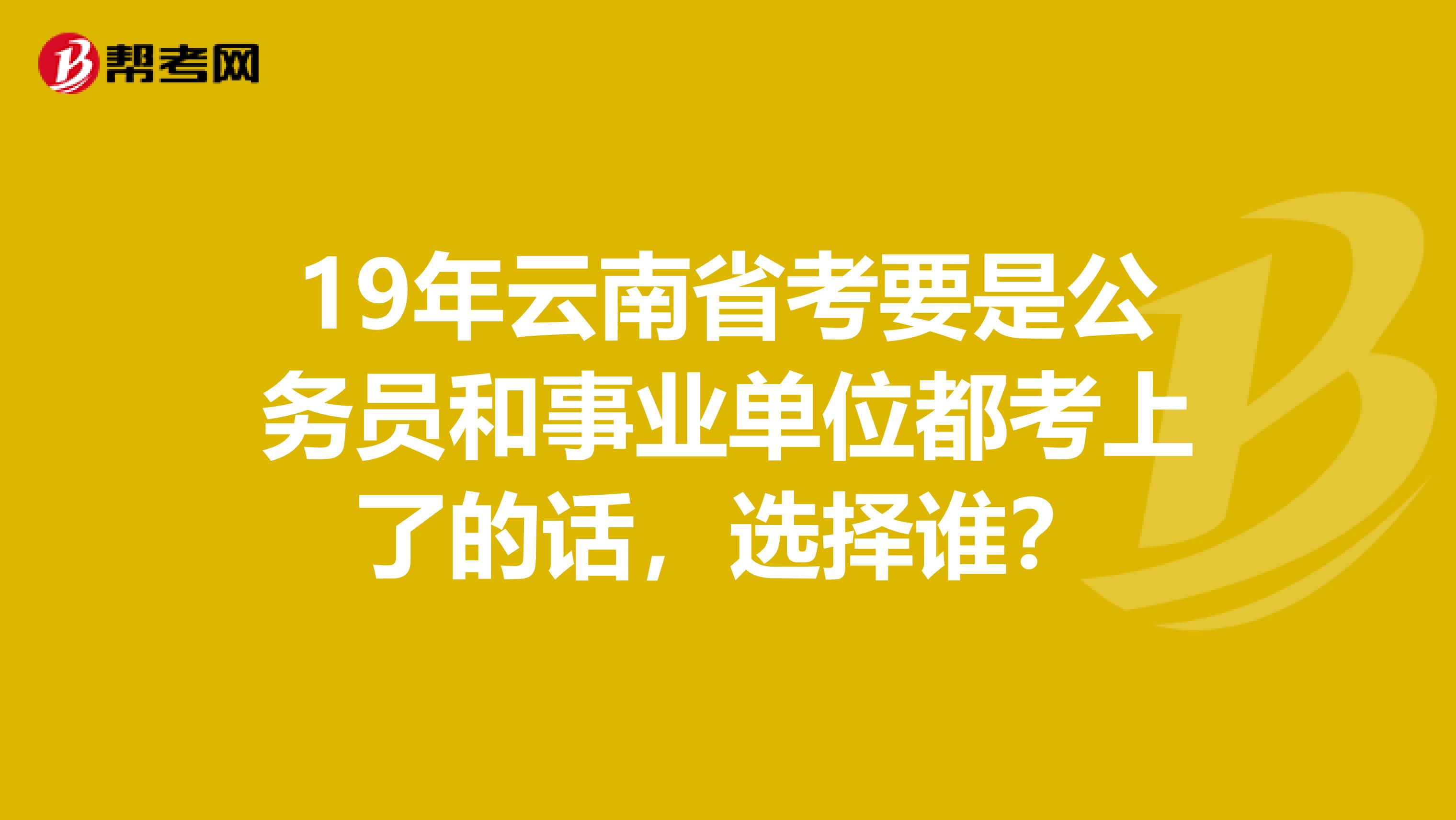 19年云南省考要是公務(wù)員和事業(yè)單位都考上了的話，選擇誰？