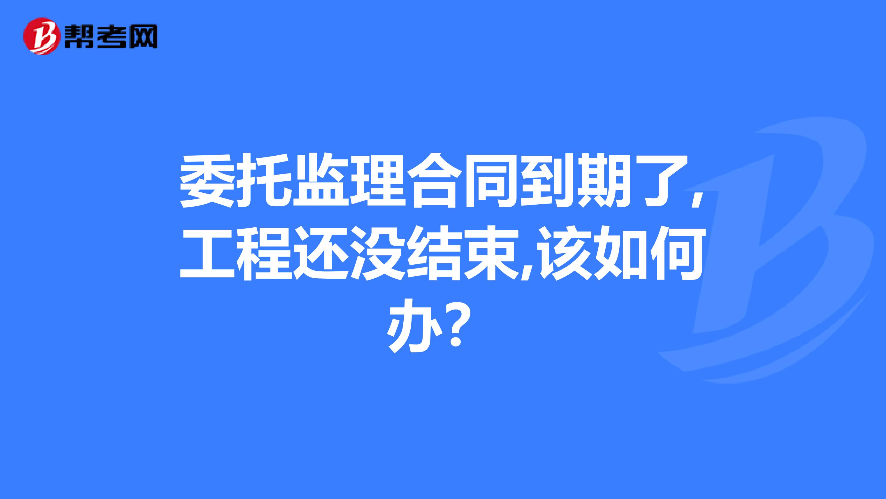 委托监理合同到期了,工程还没结束,该如何办？