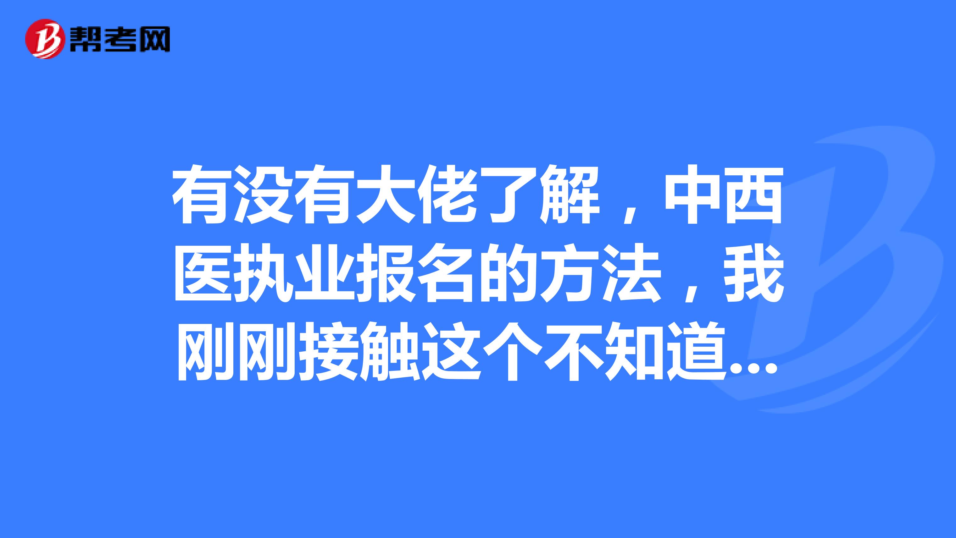 有没有大佬了解,中西医执业报名的方法,我刚刚接触这个不知道怎么报名 谢谢啦