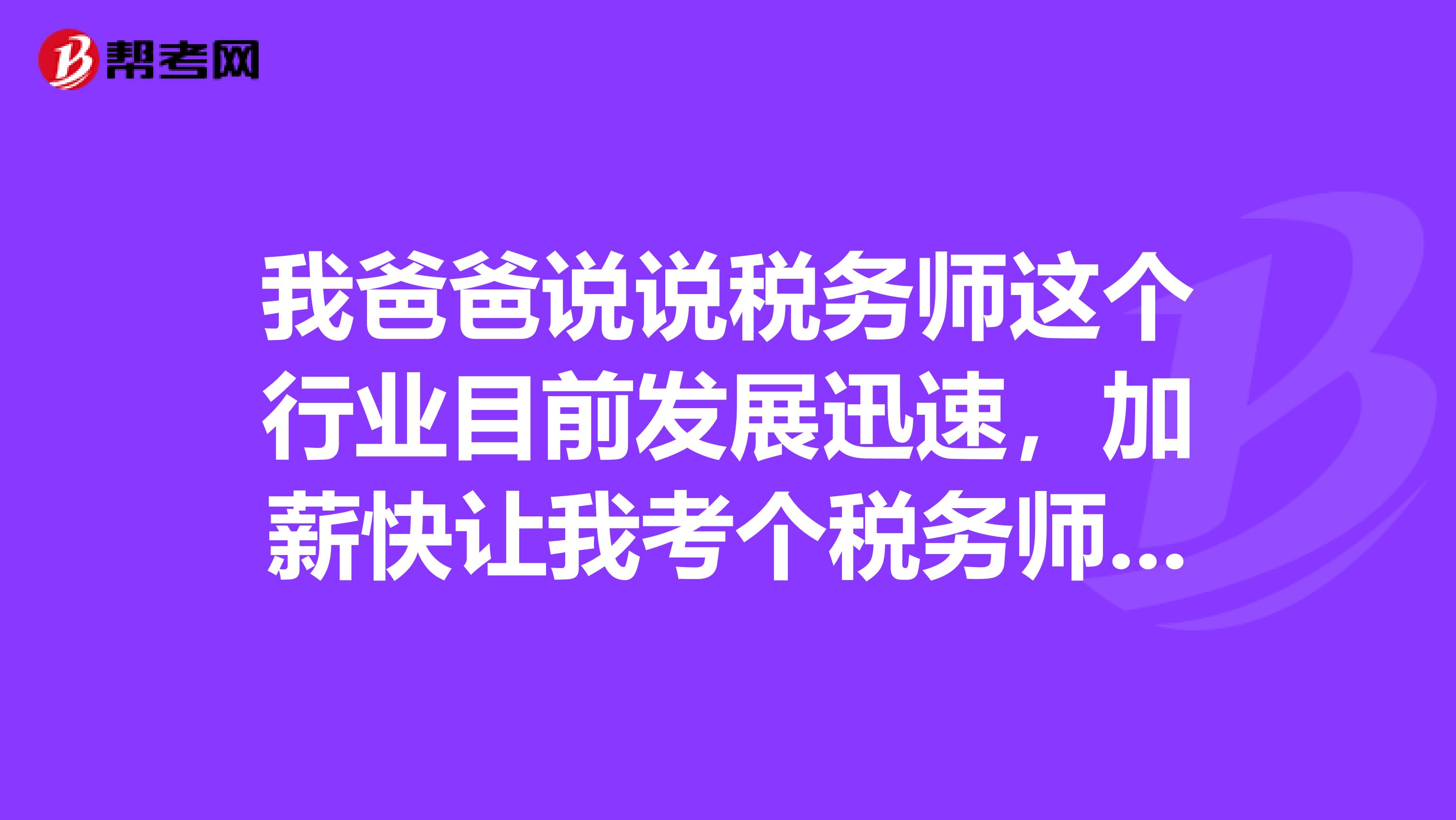 我爸爸说说税务师这个行业目前发展迅速,加薪快让我考个税务师,但是我不知道考取税务师资格有什么用