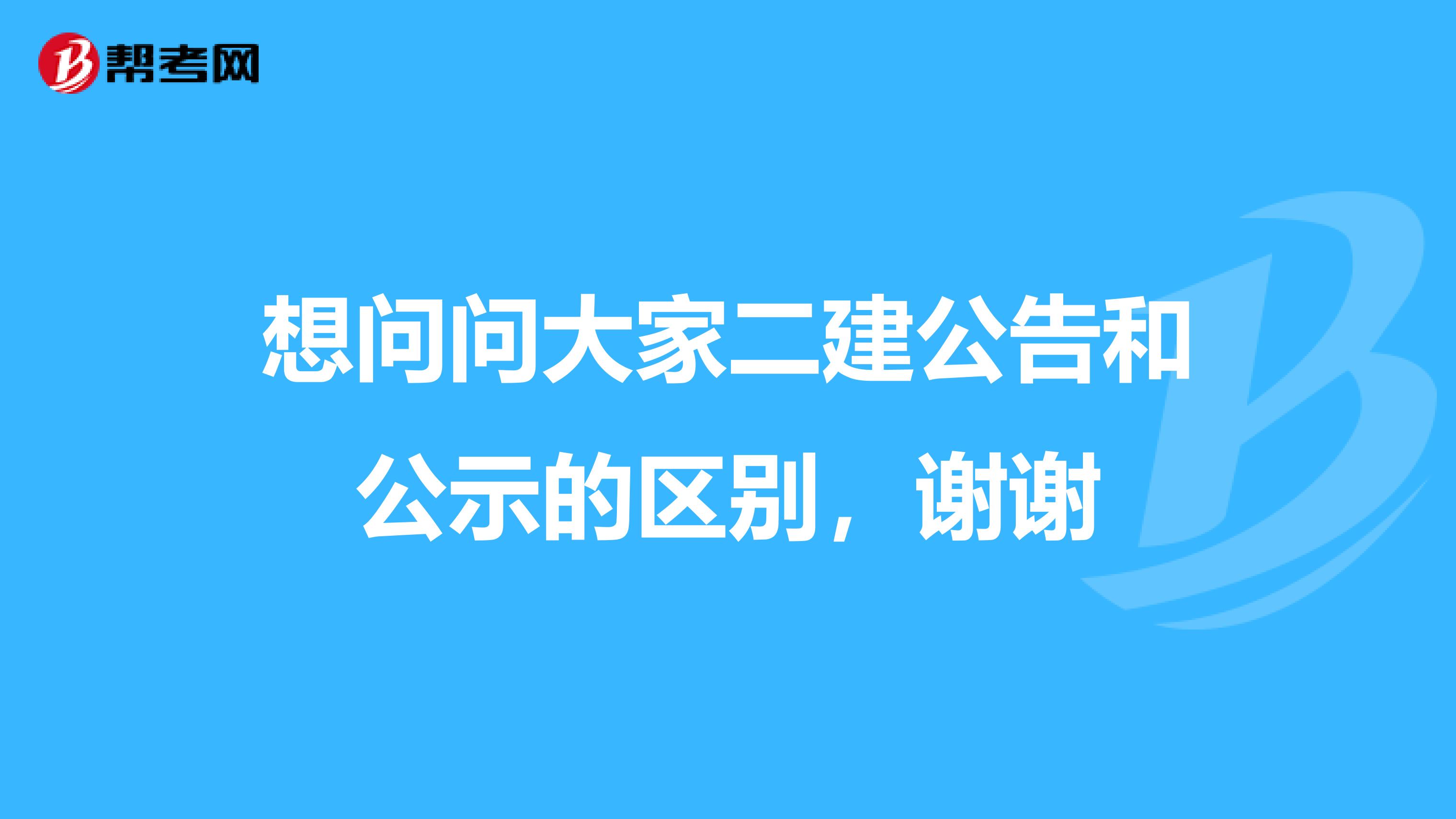 想问问大家二建公告和公示的区别,谢谢