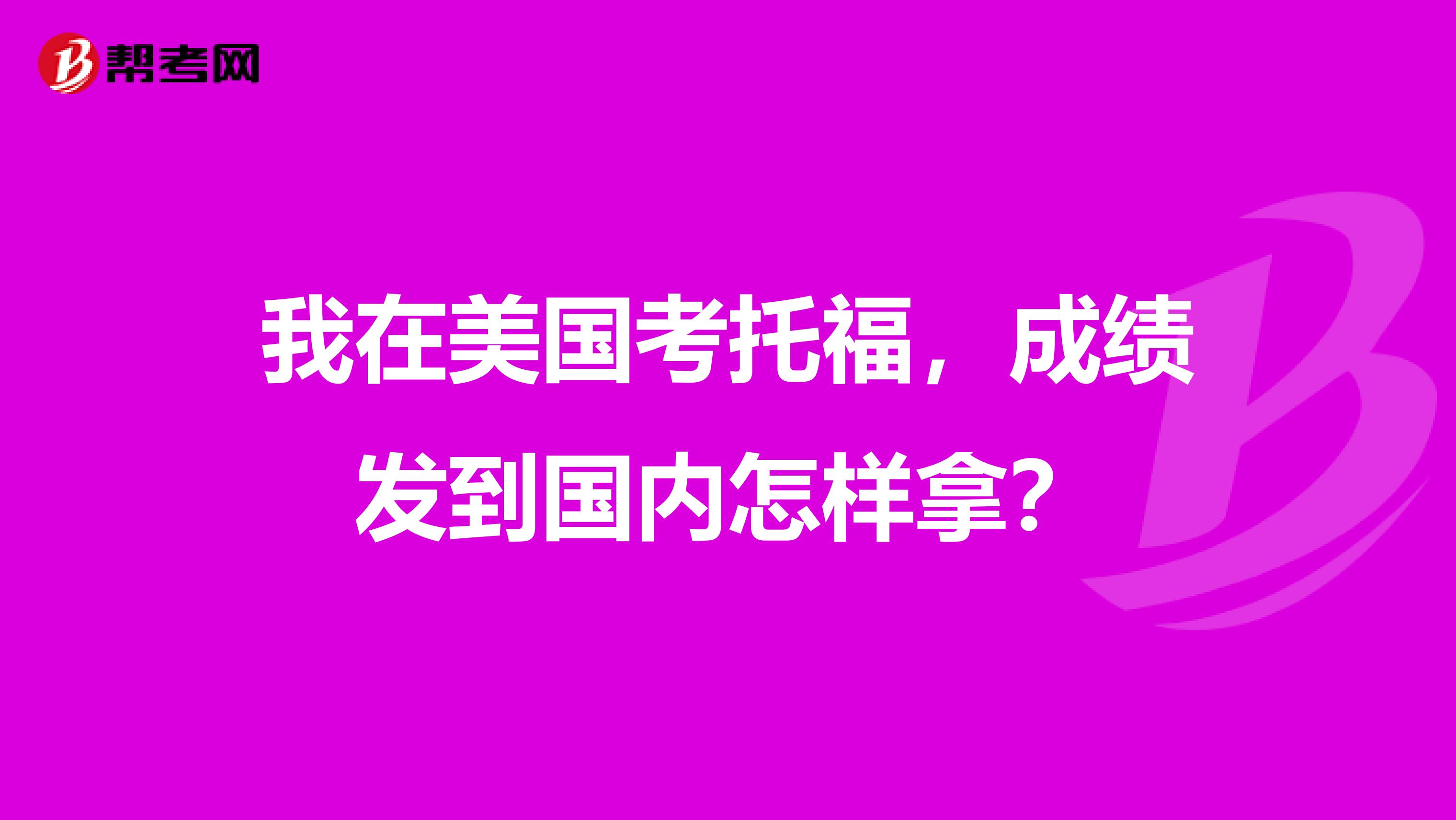 我在美国考托福,成绩发到国内怎样拿?