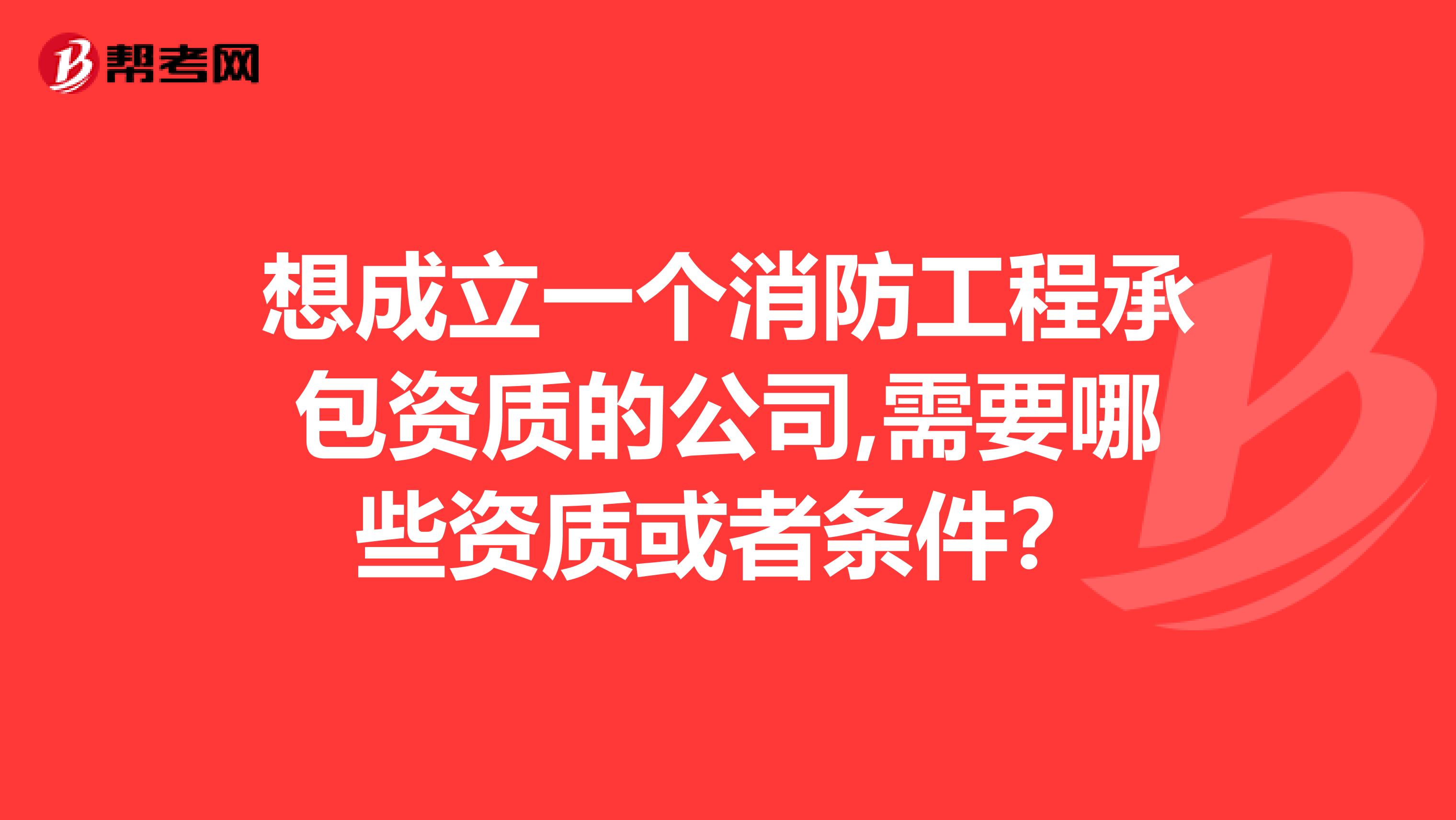想成立一個(gè)消防工程承包資質(zhì)的公司,需要哪些資質(zhì)或者條件？