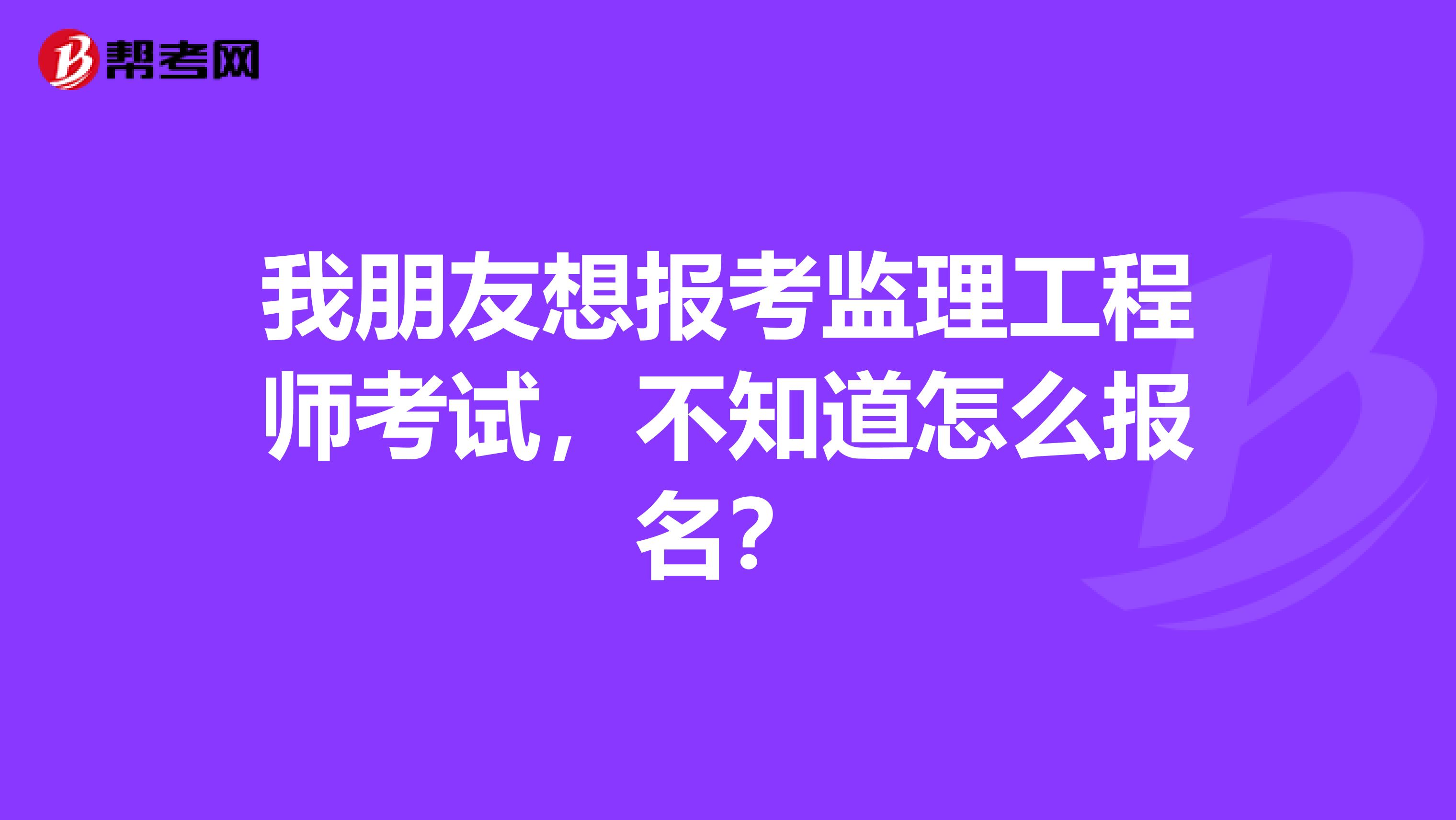 我朋友想报考监理工程师考试，不知道怎么报名？