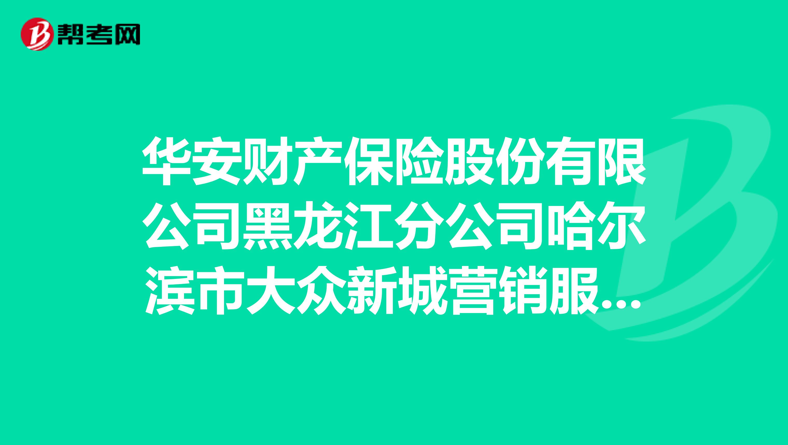 华安财产保险股份有限公司黑龙江分公司哈尔滨市大众新城营销服务部怎么样？