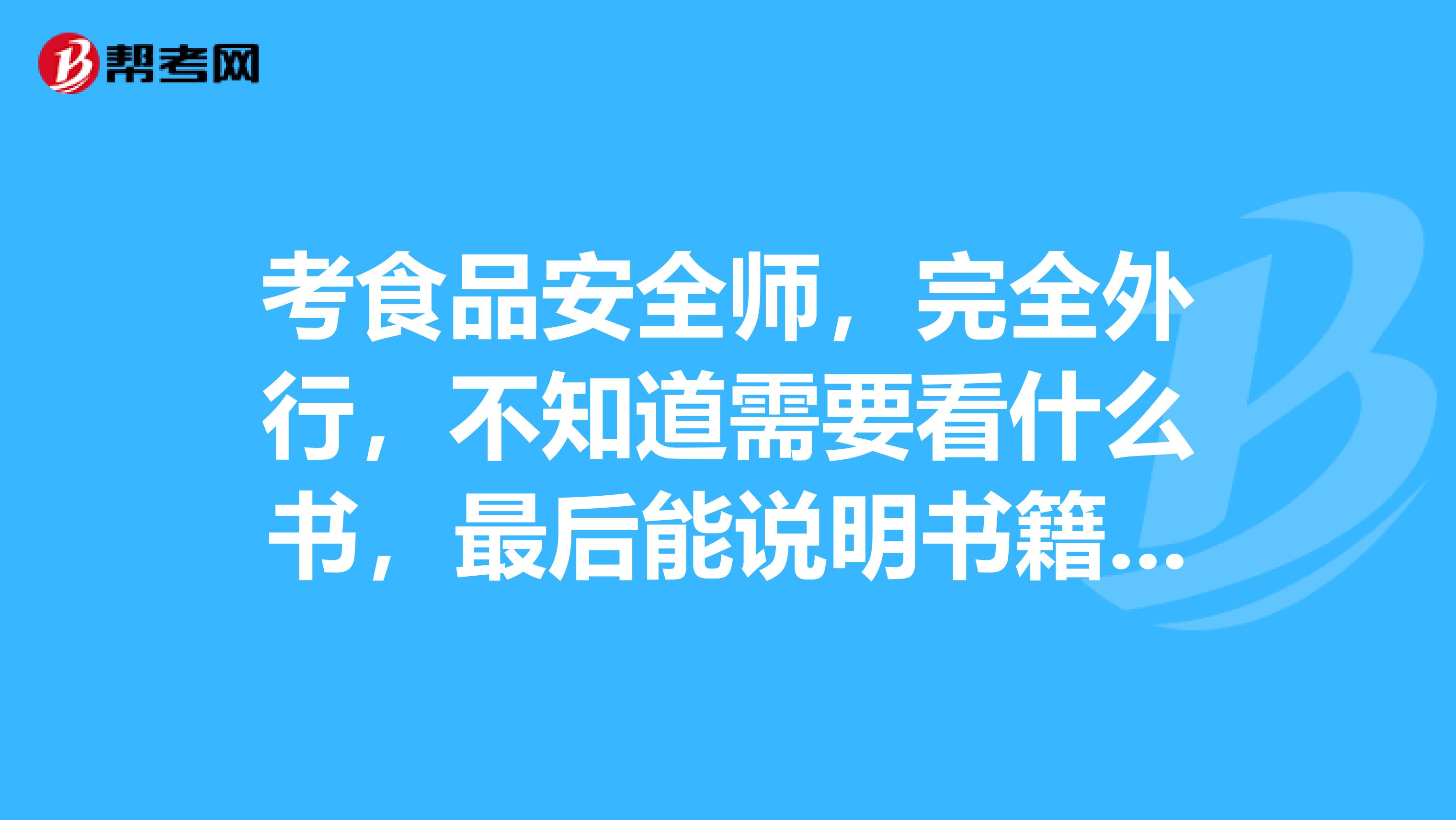 考食品安全师,完全外行,不知道需要看什么书,最后能说明书籍的名字,谢谢