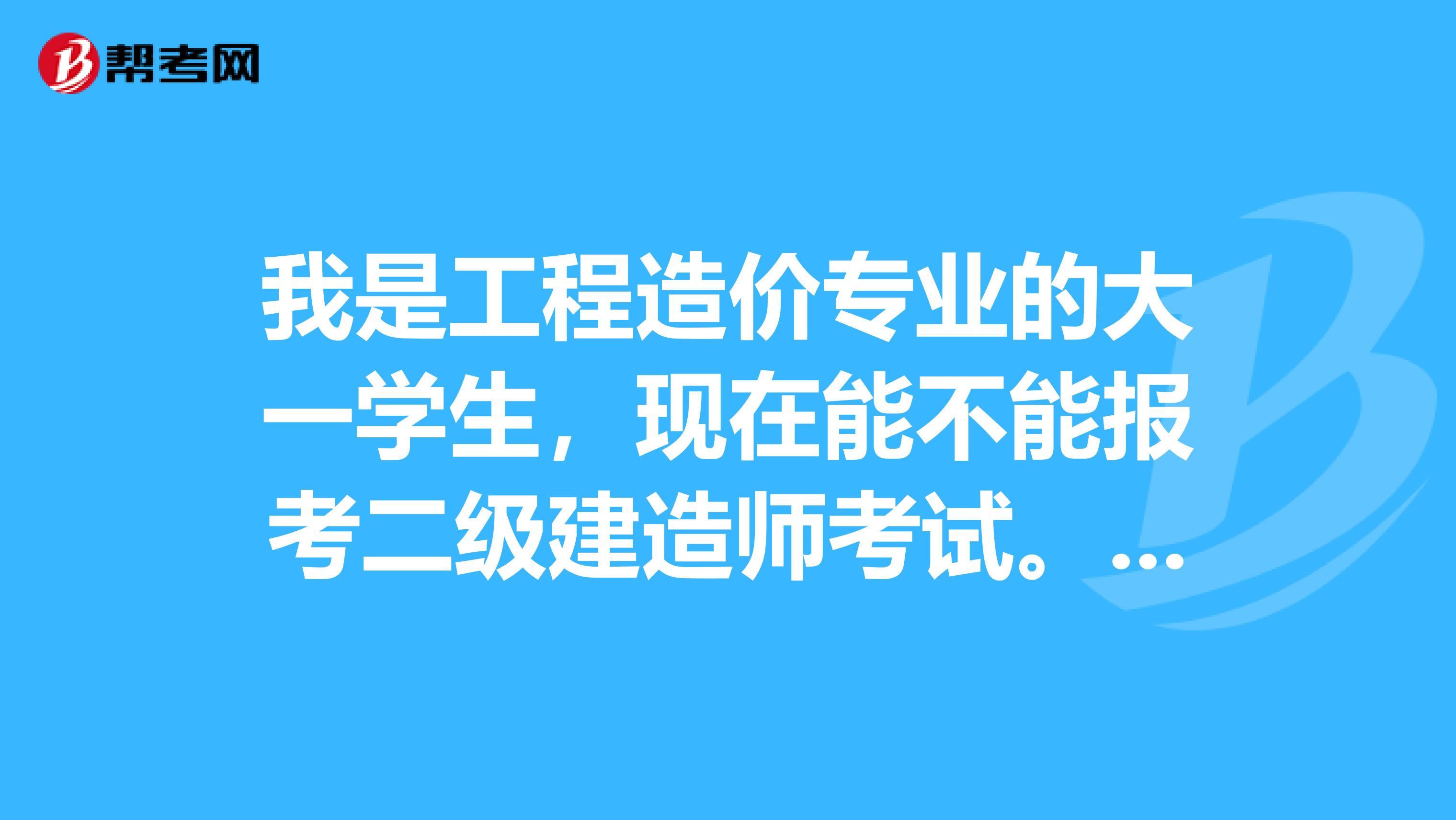 我是工程造价专业的大一学生，现在能不能报考二级建造师考试。望专业人士给于解答。谢谢