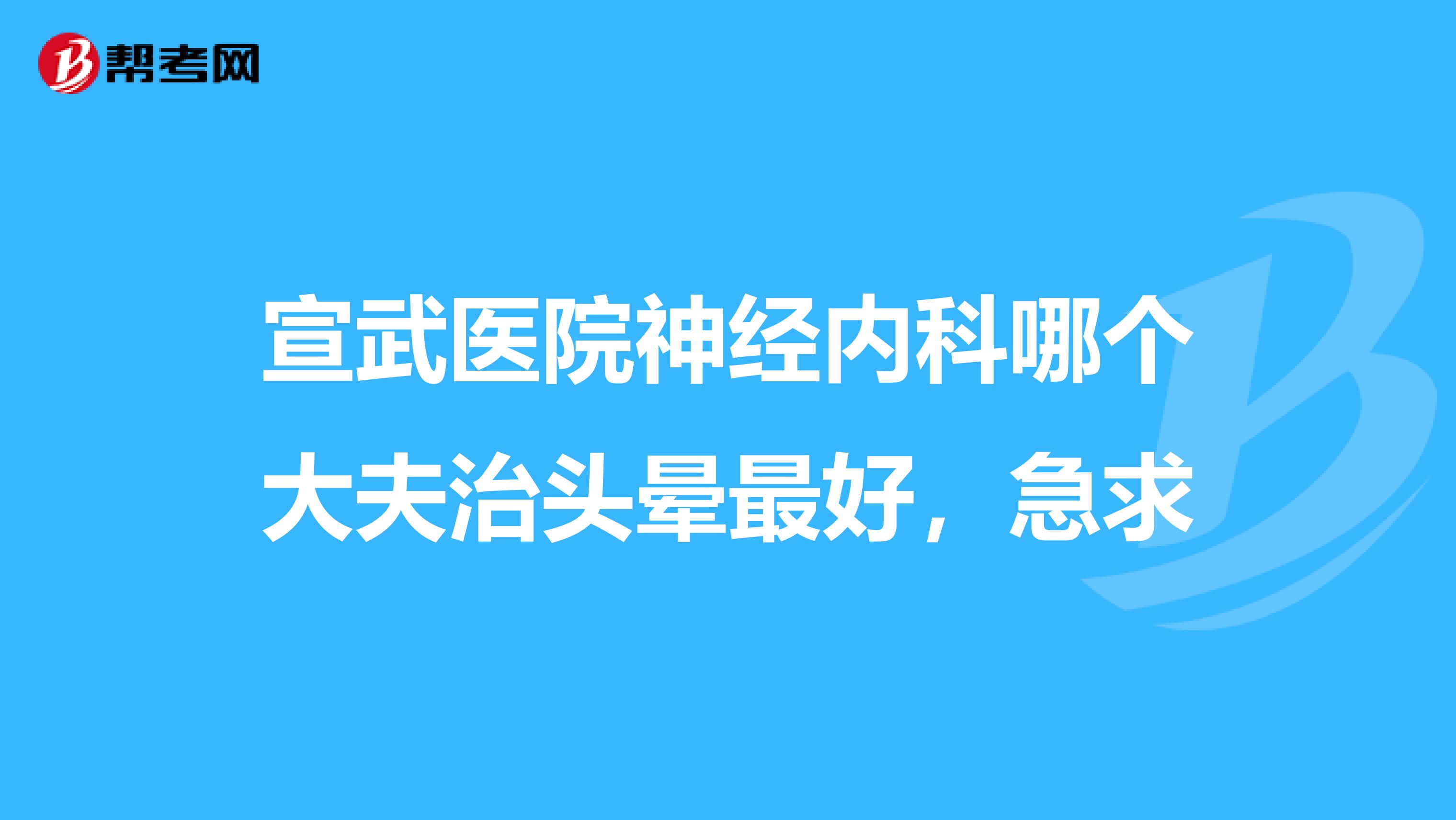 宣武医院神经内科哪个大夫治头晕最好,急求