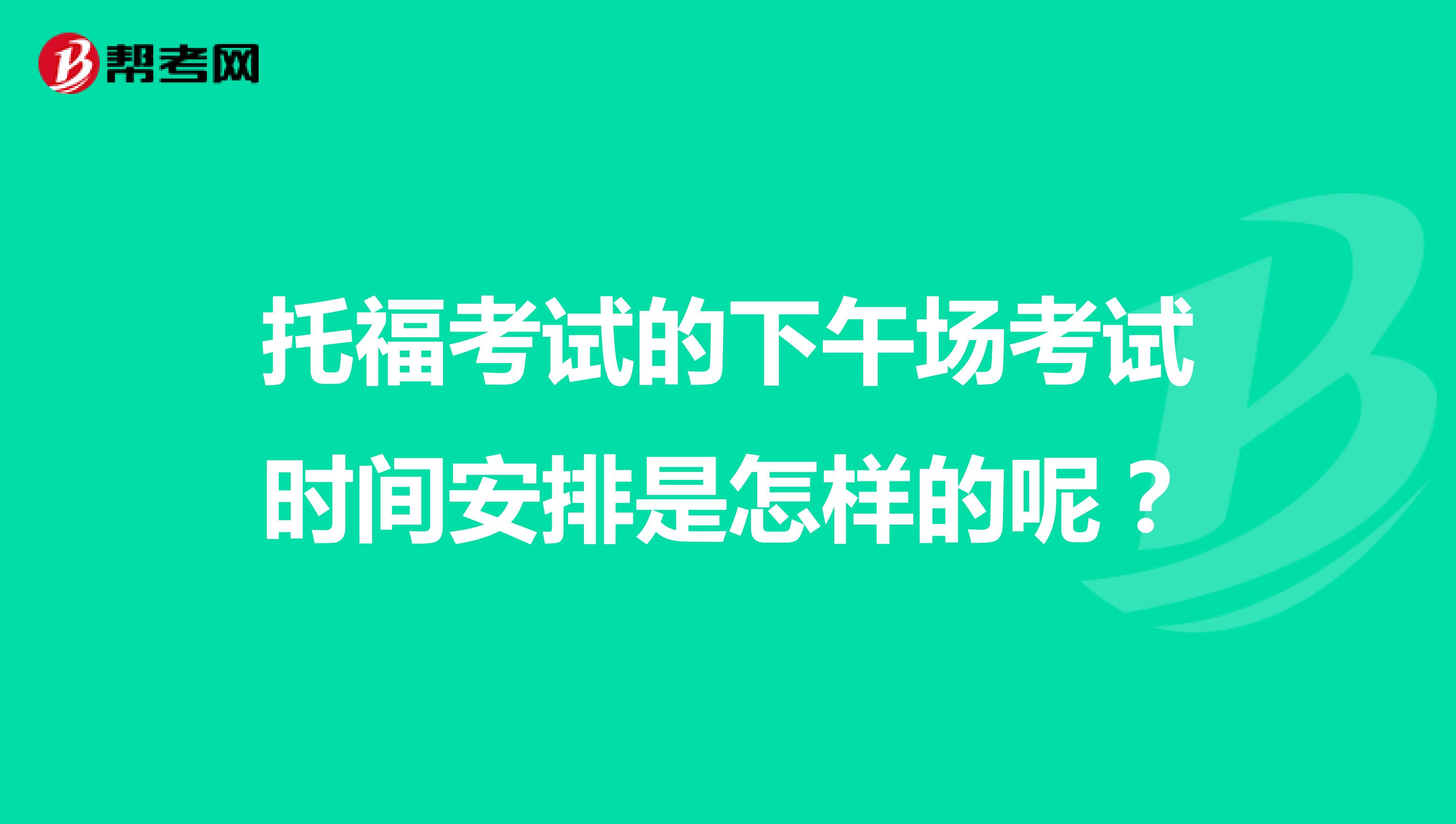 托福考试的下午场考试时间安排是怎样的呢?