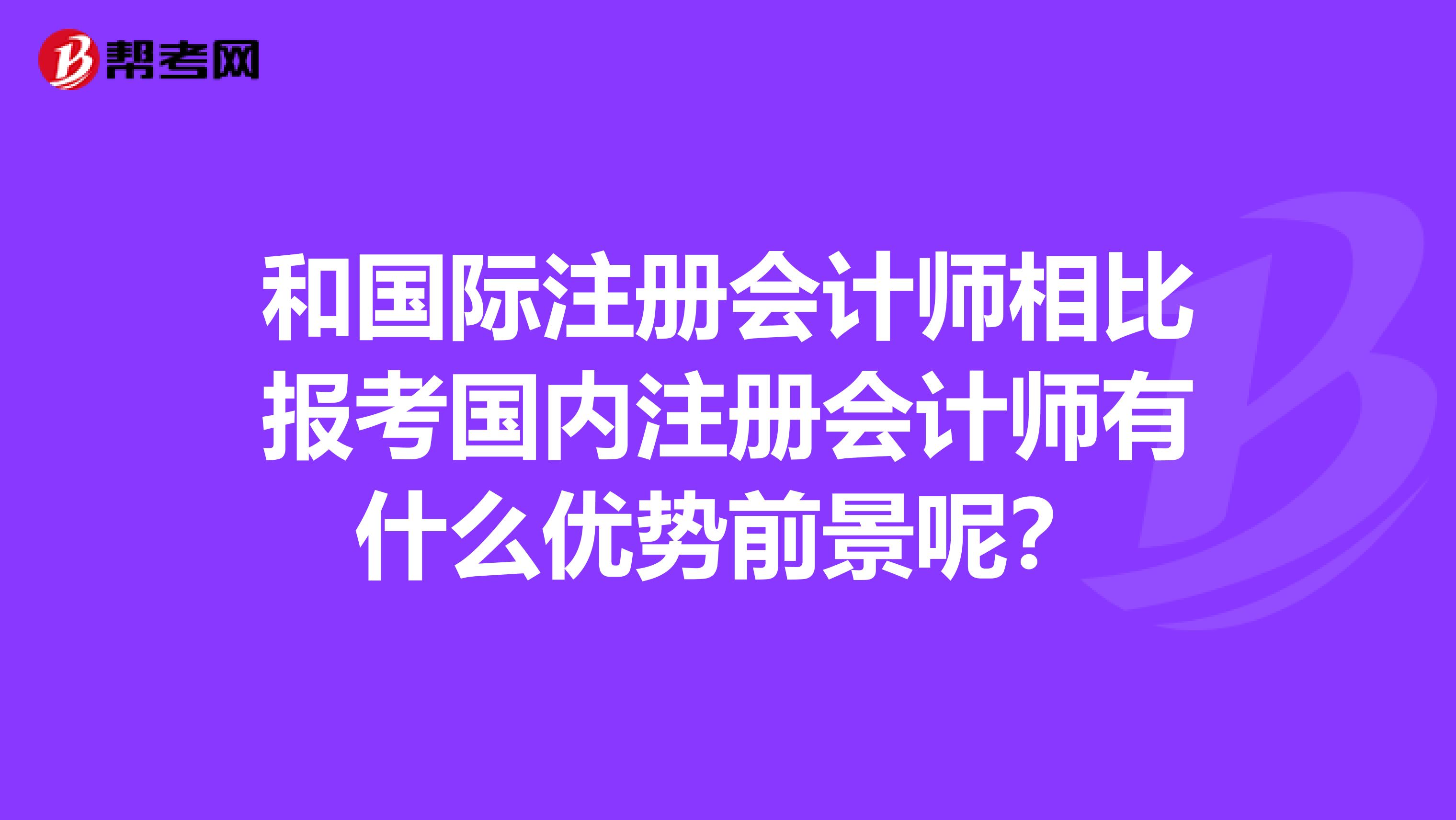 和國(guó)際注冊(cè)會(huì)計(jì)師相比報(bào)考國(guó)內(nèi)注冊(cè)會(huì)計(jì)師有什么優(yōu)勢(shì)前景呢？