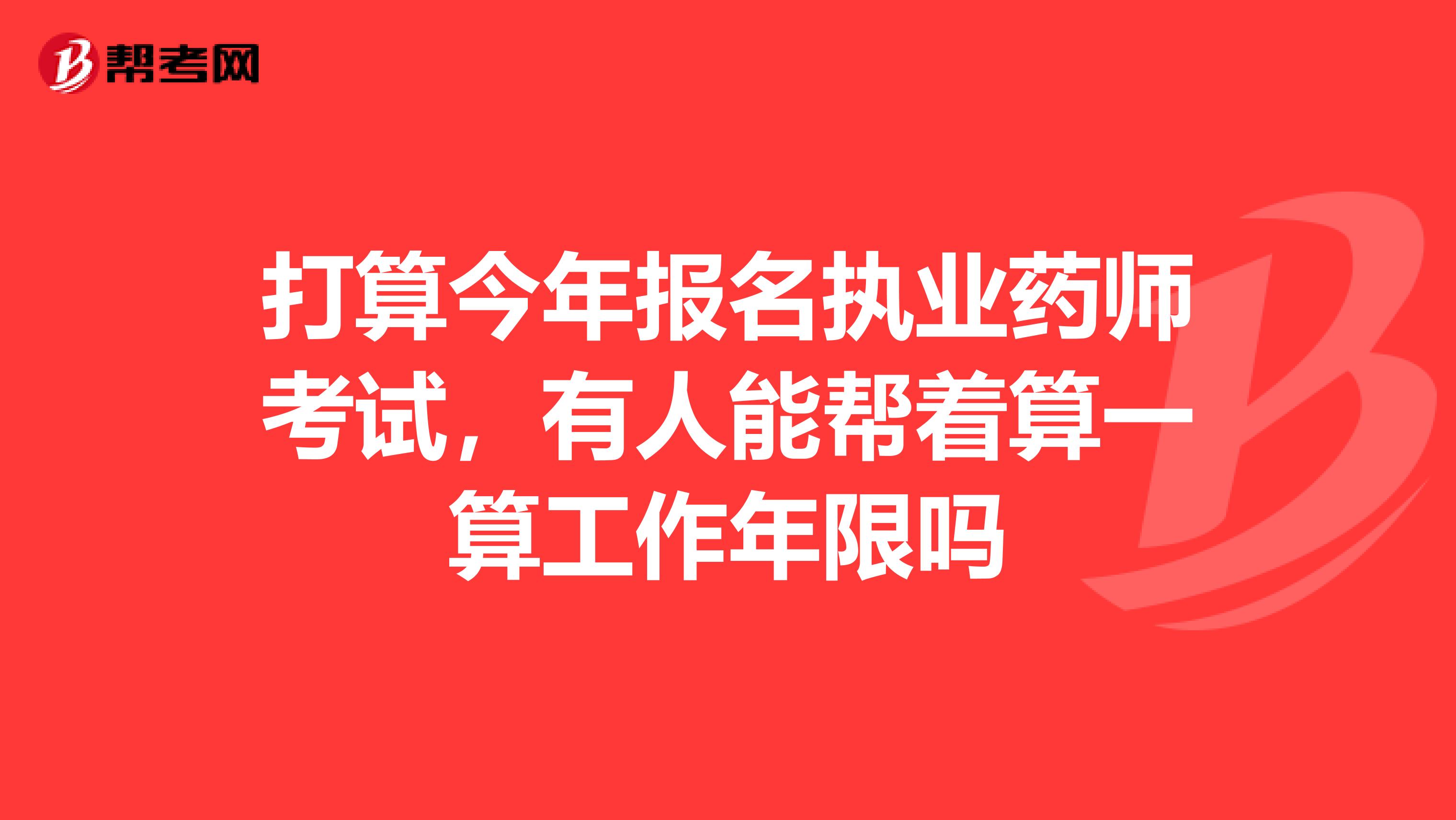 打算今年报名执业药师考试，有人能帮着算一算工作年限吗