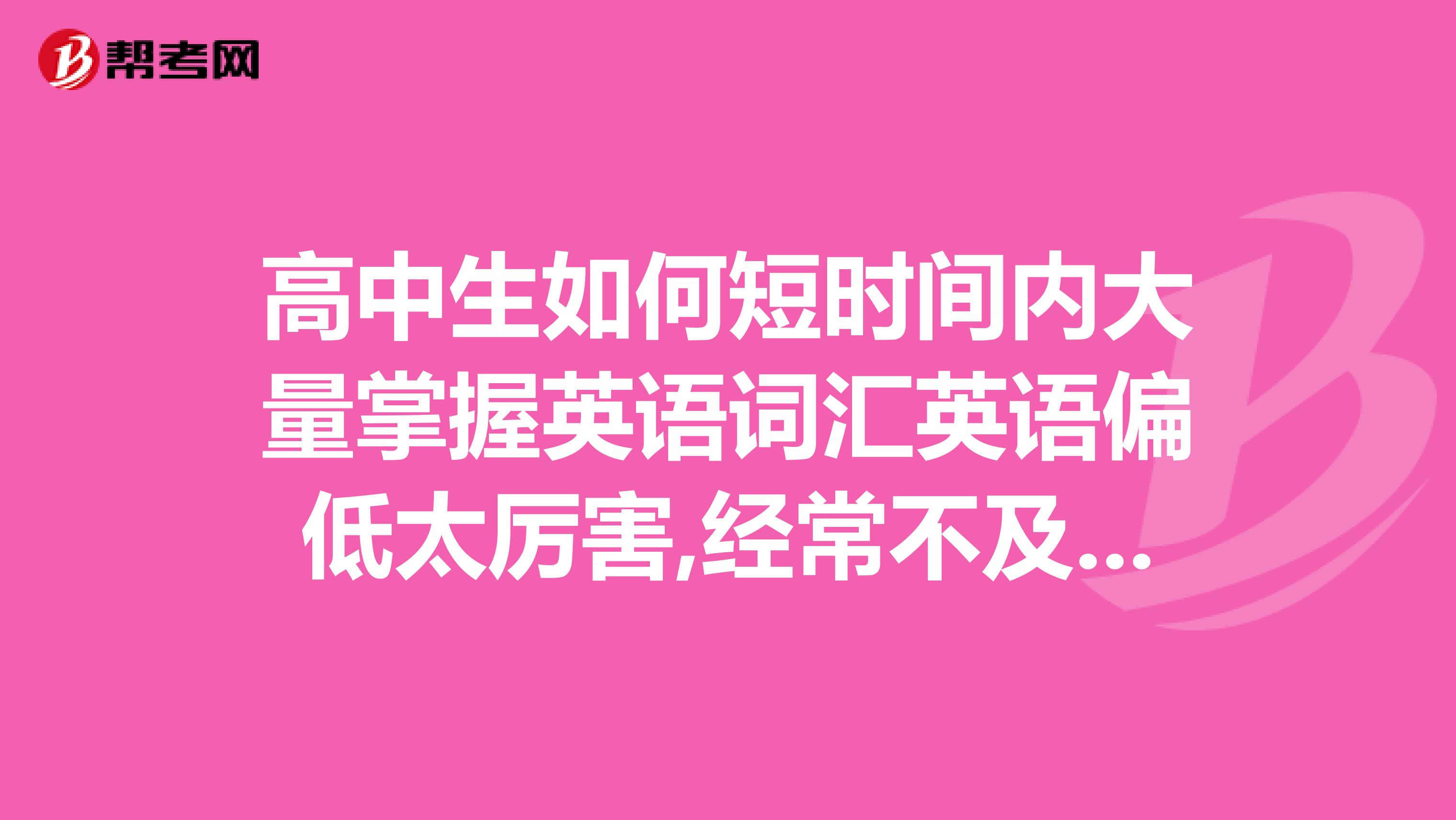 高中生如何短时间内大量掌握英语词汇英语偏低太厉害,经常不及格,我认为是词汇量...