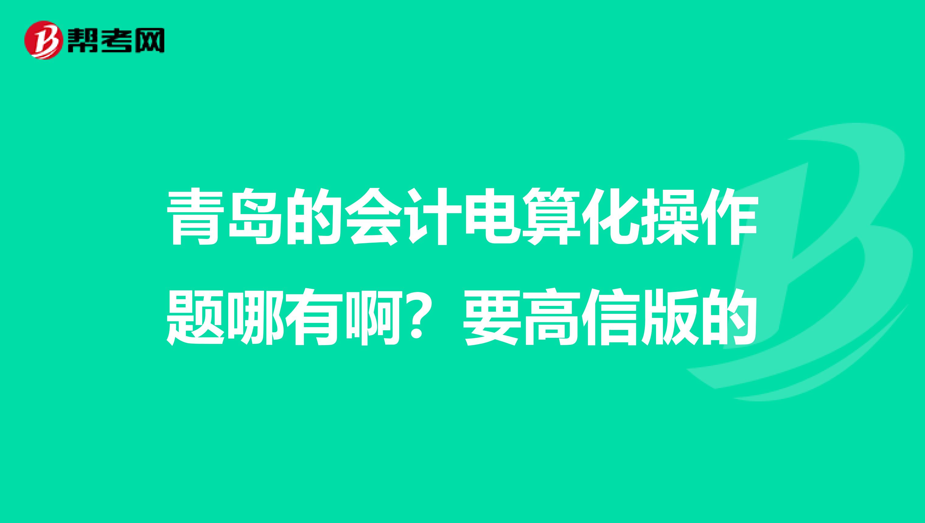 青岛的会计电算化操作题哪有啊?要高信版的