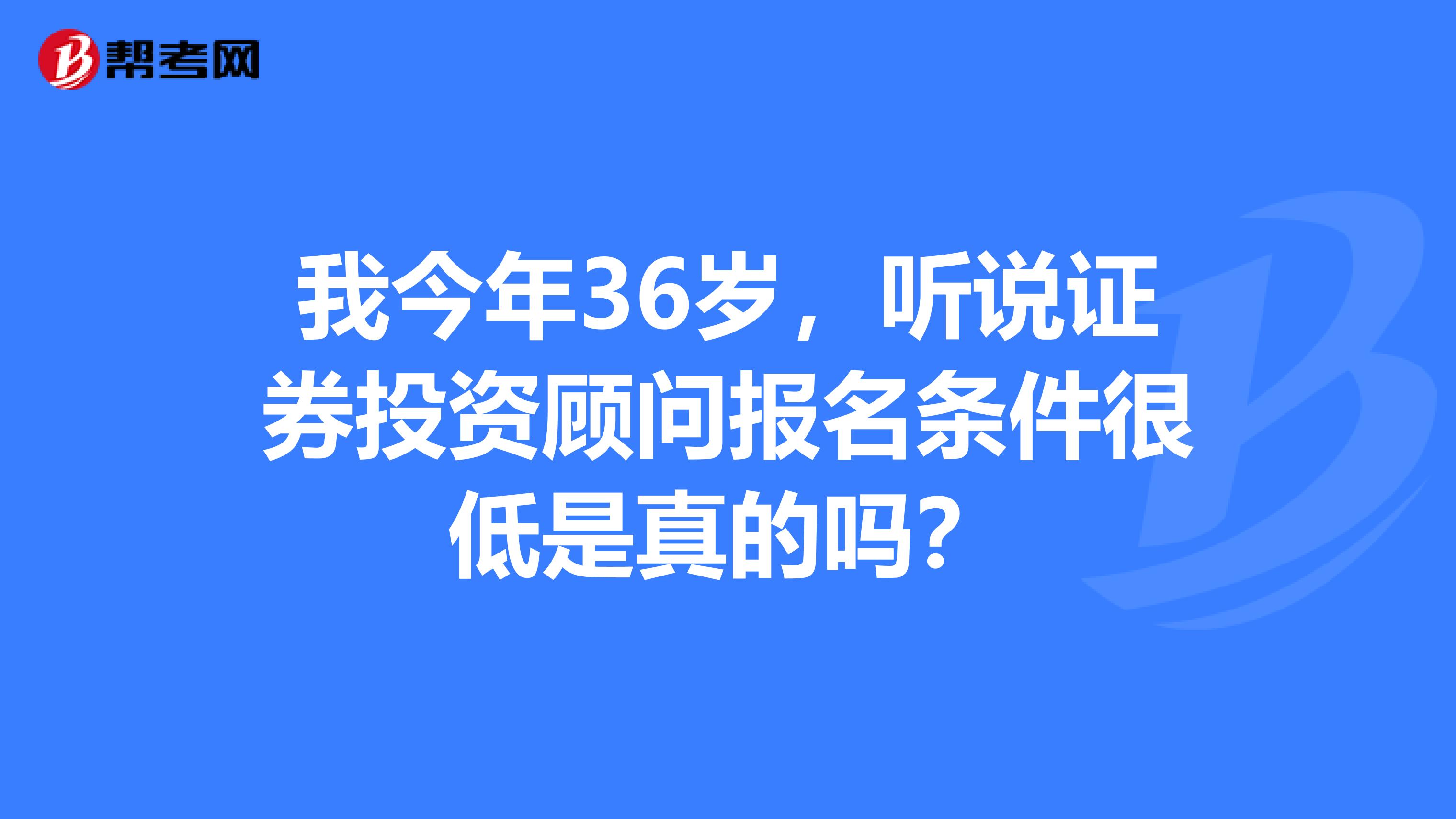 我今年36岁，听说证券投资顾问报名条件很低是真的吗？