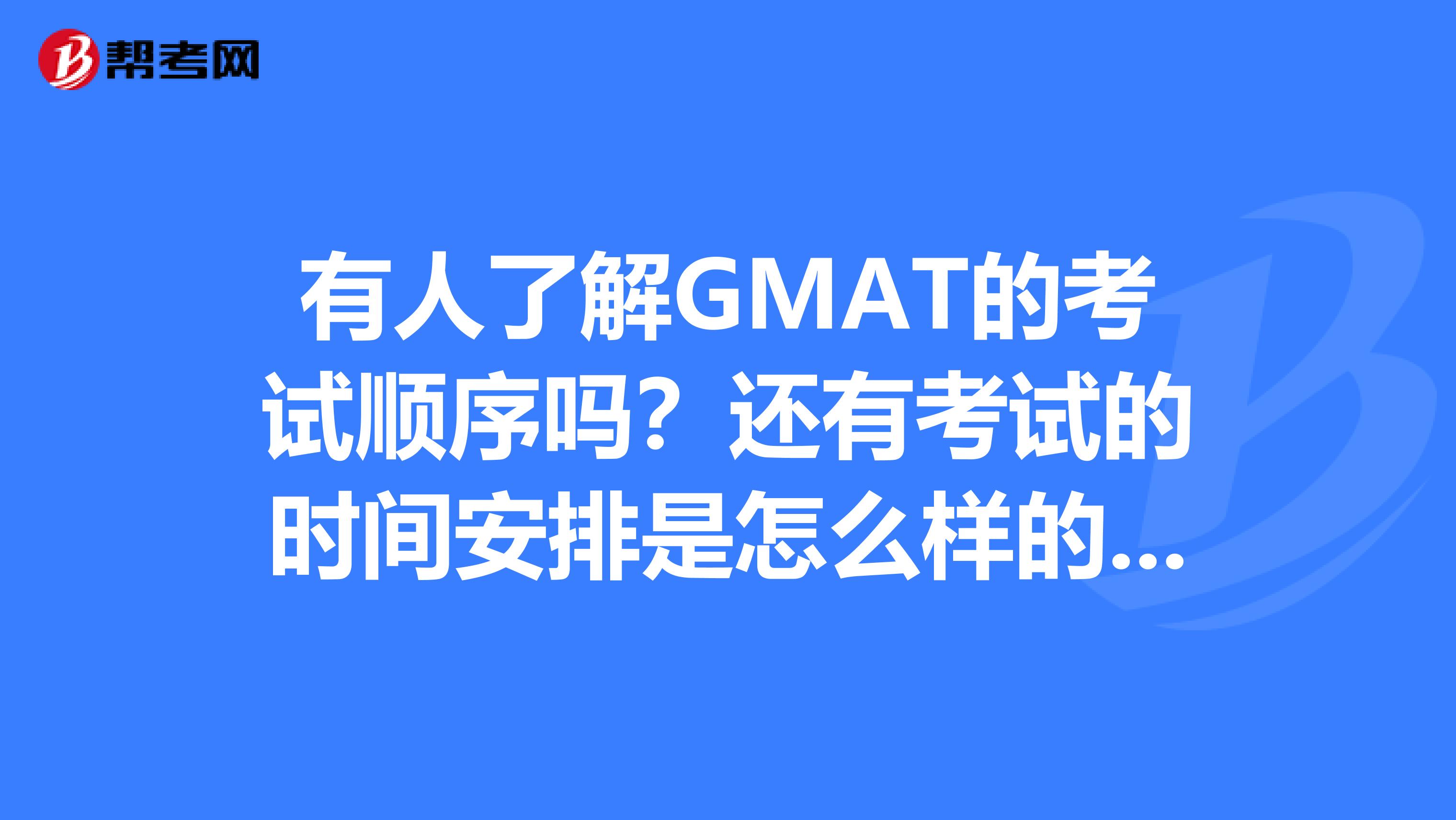 有人了解GMAT的考试顺序吗？还有考试的时间安排是怎么样的 多谢