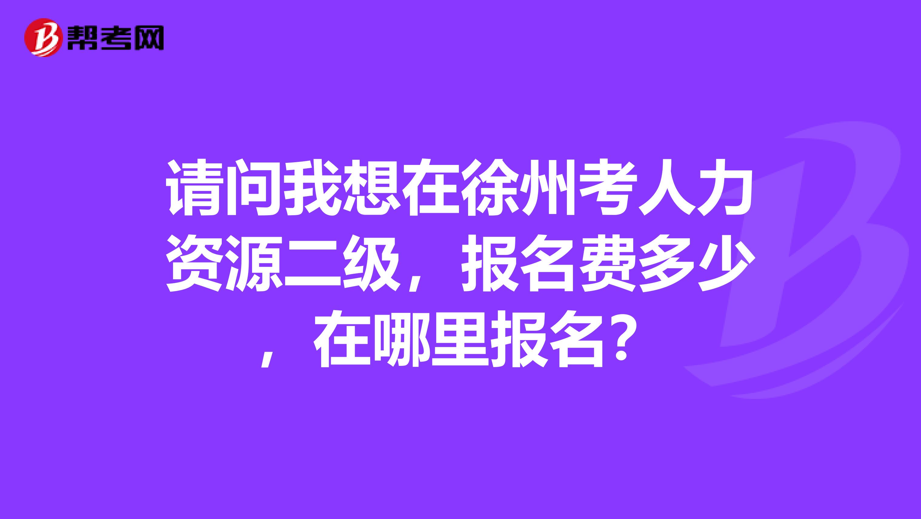 请问我想在徐州考人力资源二级，报名费多少，在哪里报名？