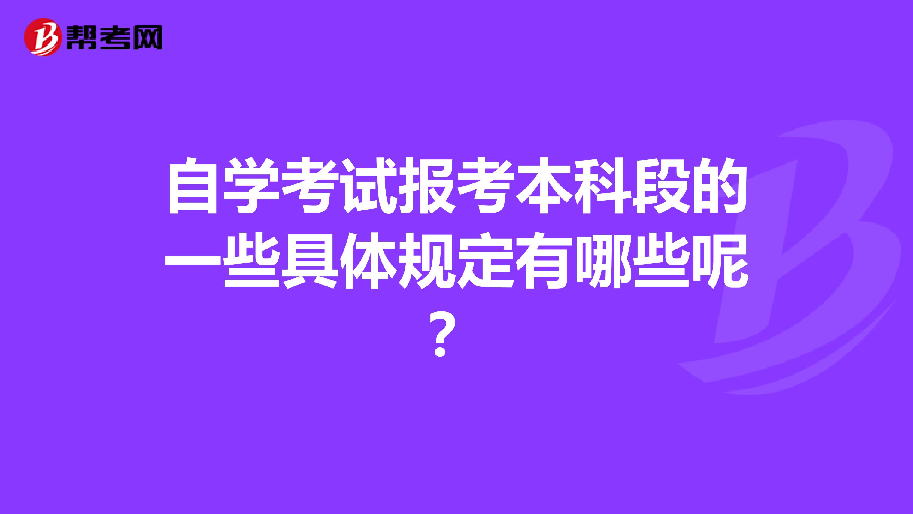 自学考试报考本科段的一些具体规定有哪些呢？