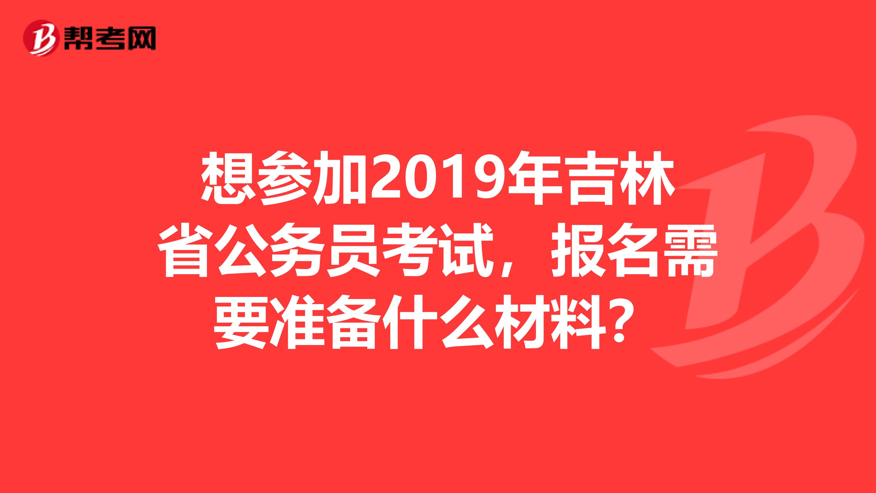 想参加2019年吉林省公务员考试,报名需要准备什么材料?