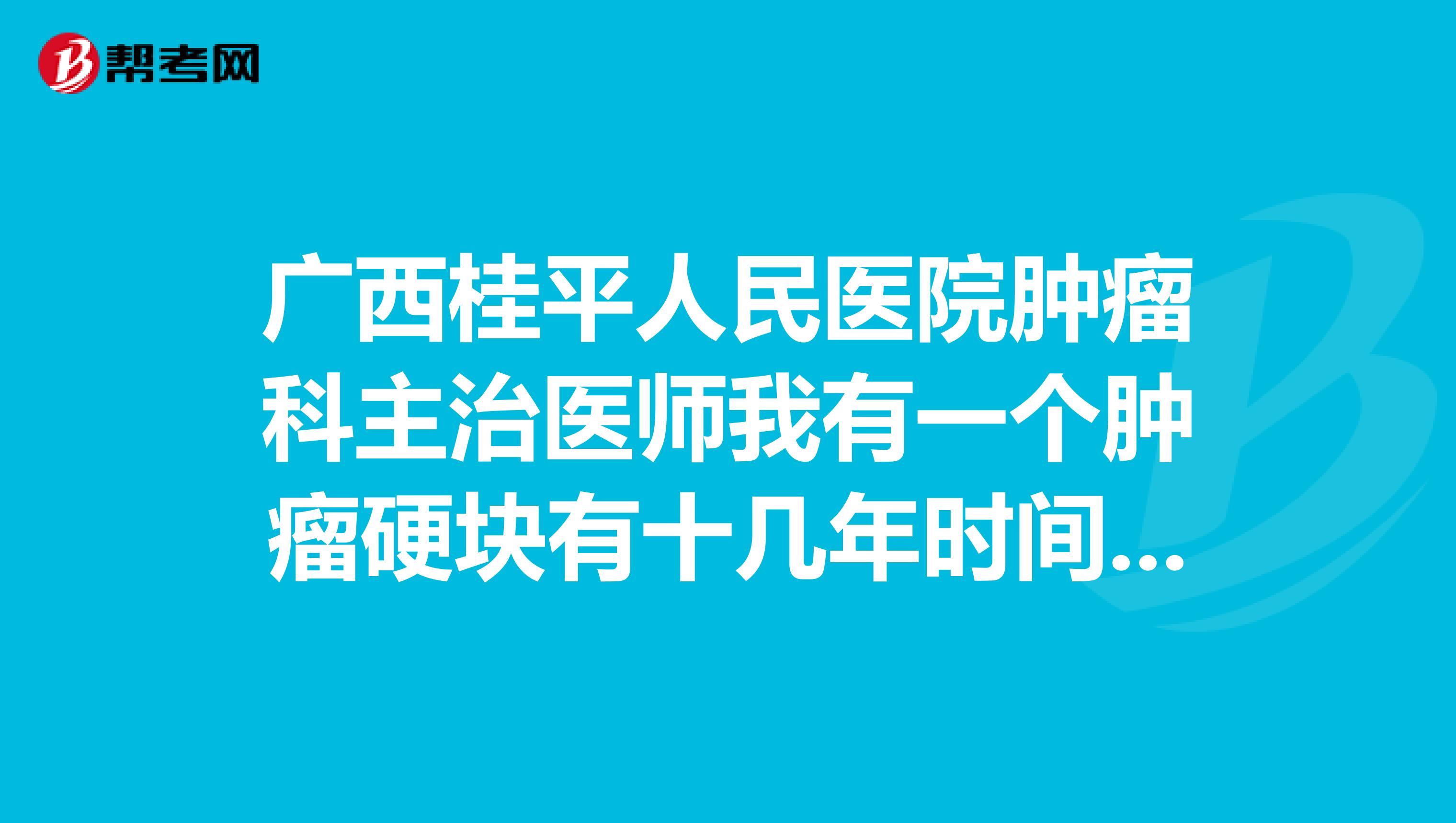 广西桂平人民医院肿瘤科主治医师我有一个肿瘤硬块有十几年时间了主要是以前比一条竹签次入去后就成了一