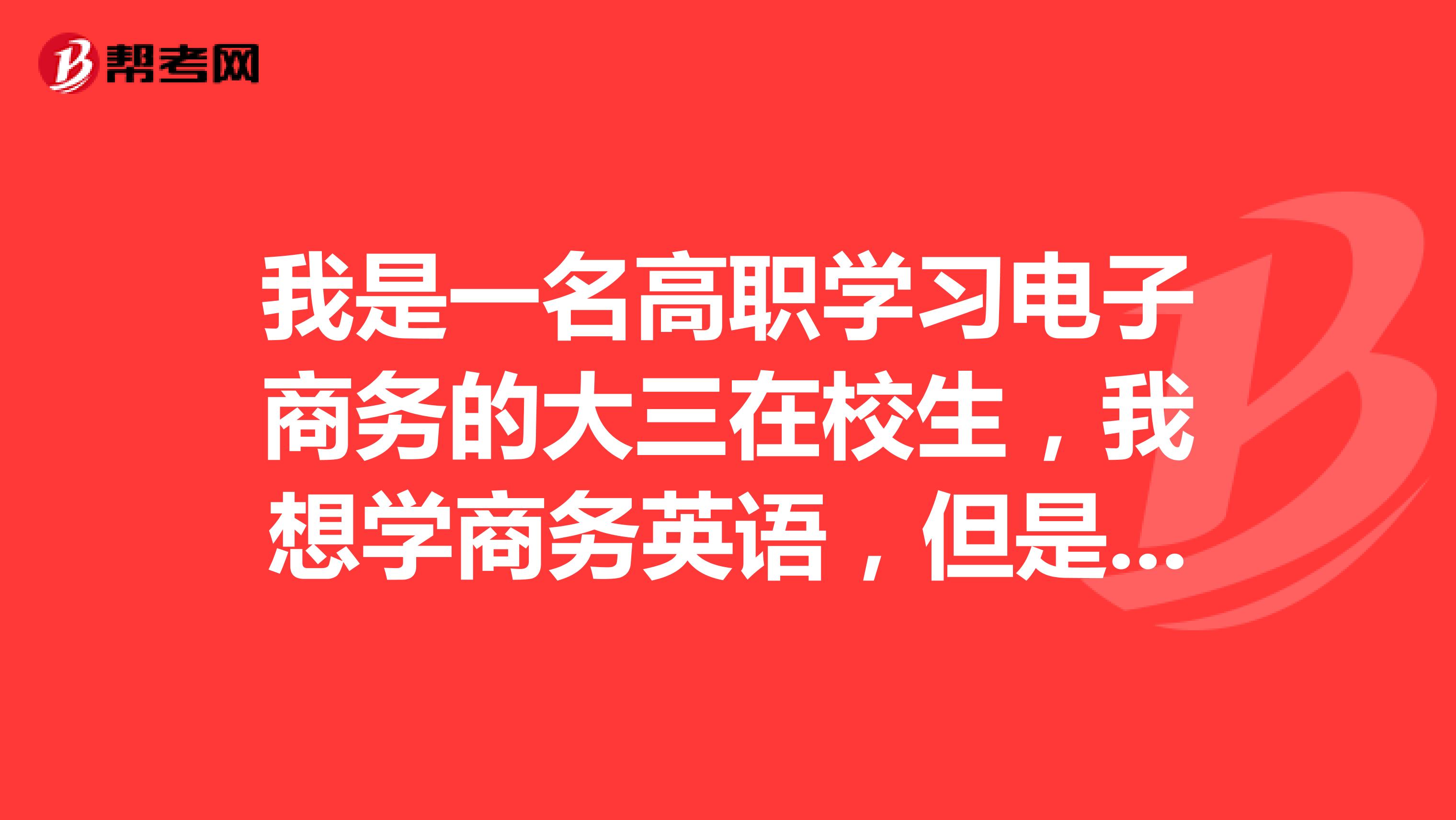 我是一名高职学习电子商务的大三在校生,我想学商务英语,但是我是零基础从哪开始学?