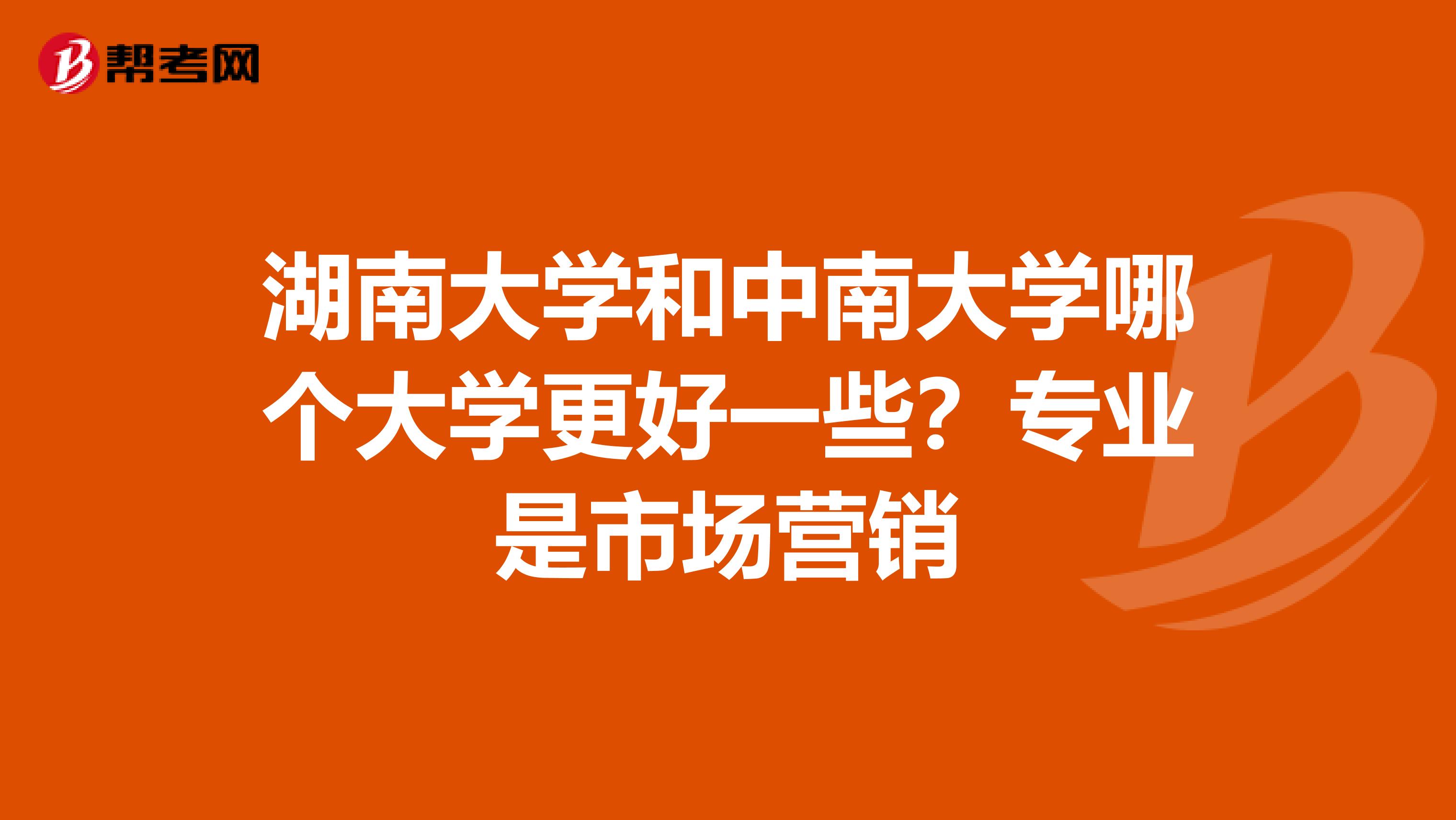湖南大学和中南大学哪个大学更好一些？专业是市场营销