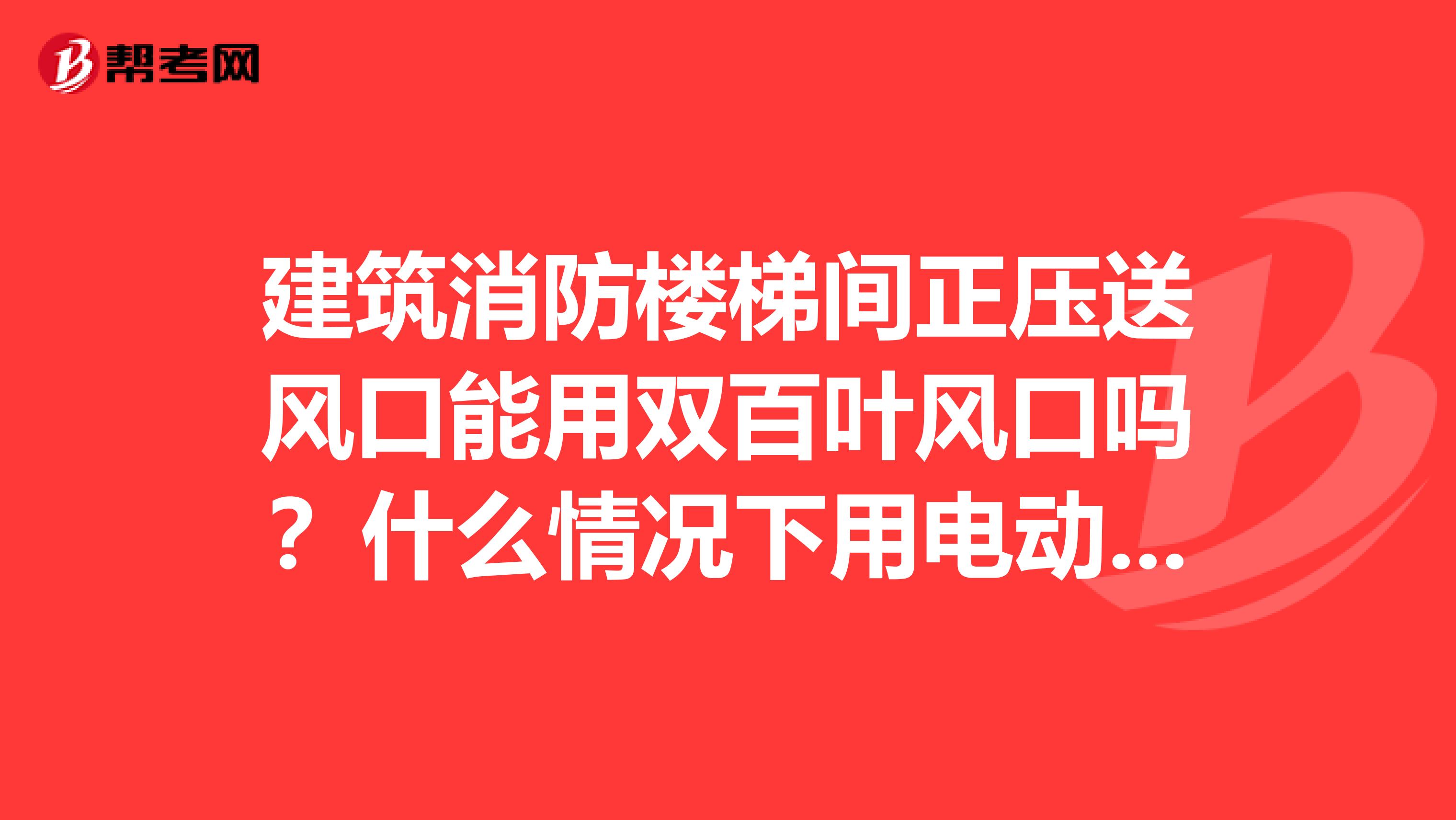 建筑消防楼梯间正压送风口能用双百叶风口吗?什么情况下用电动风口呀,请高手指教,谢谢哈