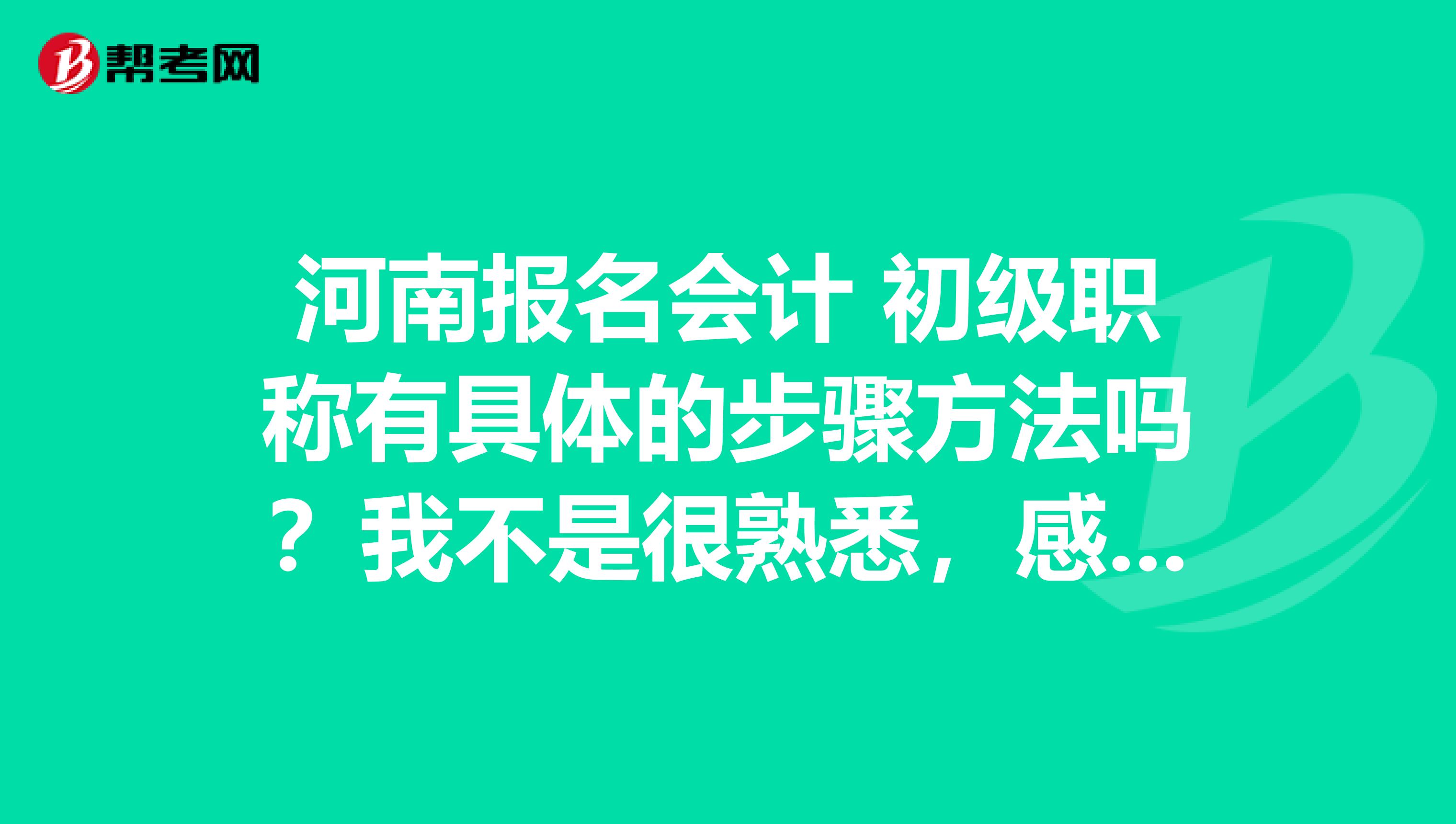 河南报名会计 初级职称有具体的步骤方法吗?我不是很熟悉,感谢了哦