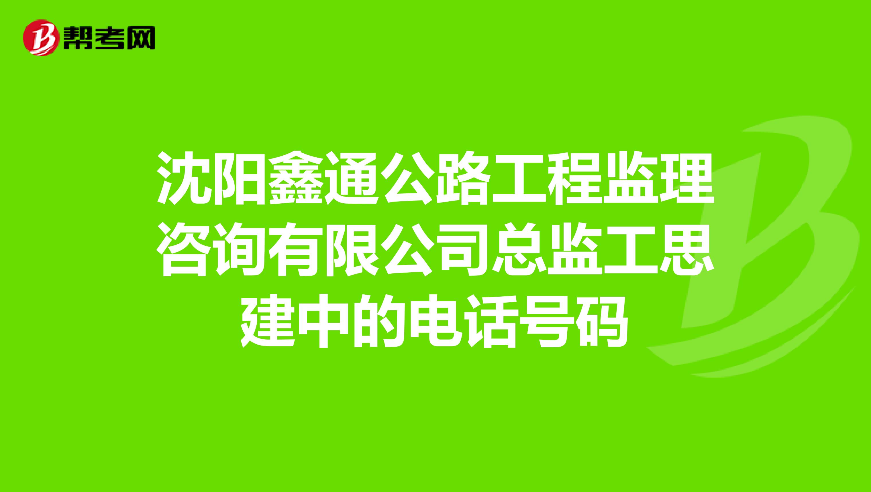沈阳鑫通公路工程监理咨询有限公司总监工思建中的电话号码