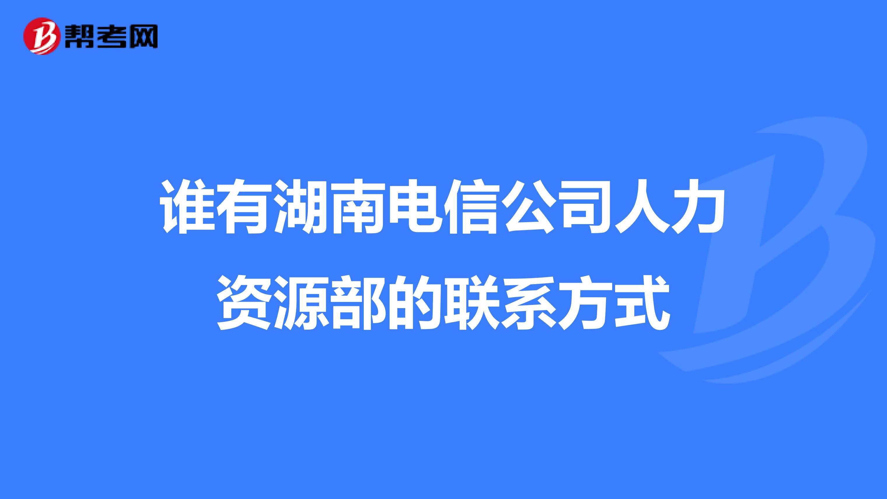 谁有湖南电信公司人力资源部的联系方式