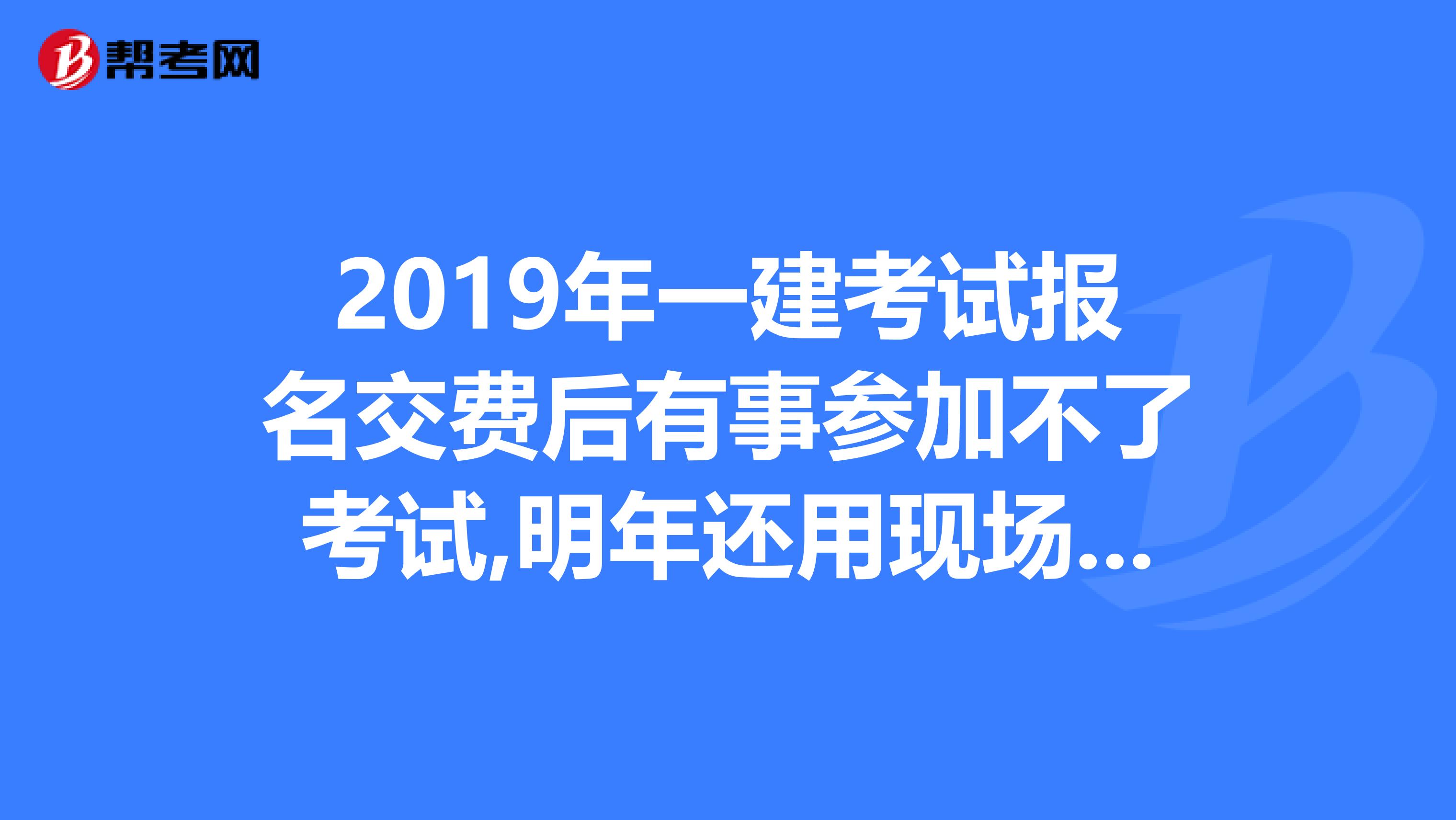 2019年一建考试报名交费后有事参加不了考试,明年还用现场审核吗