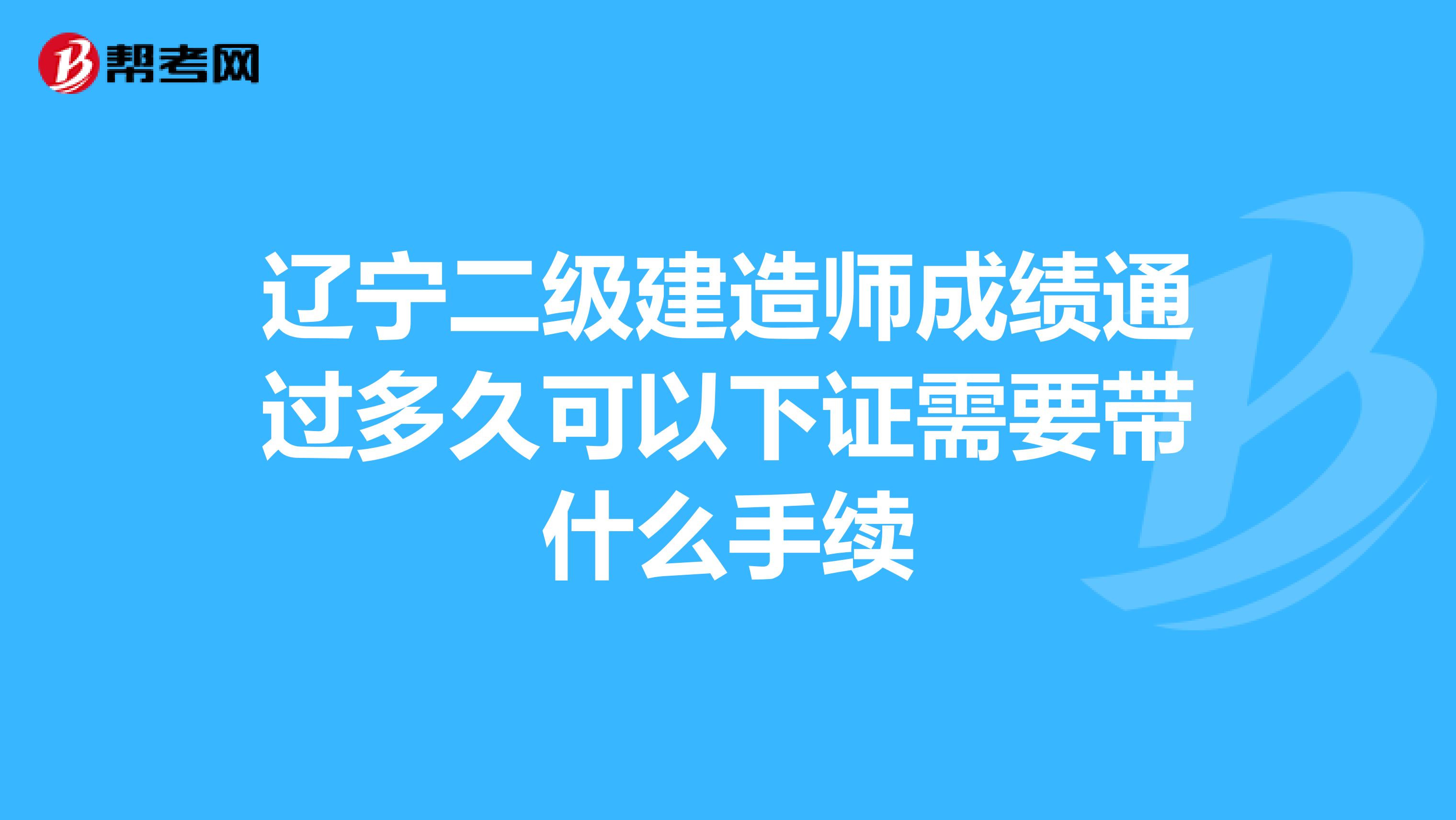 辽宁二级建造师成绩通过多久可以下证需要带什么手续