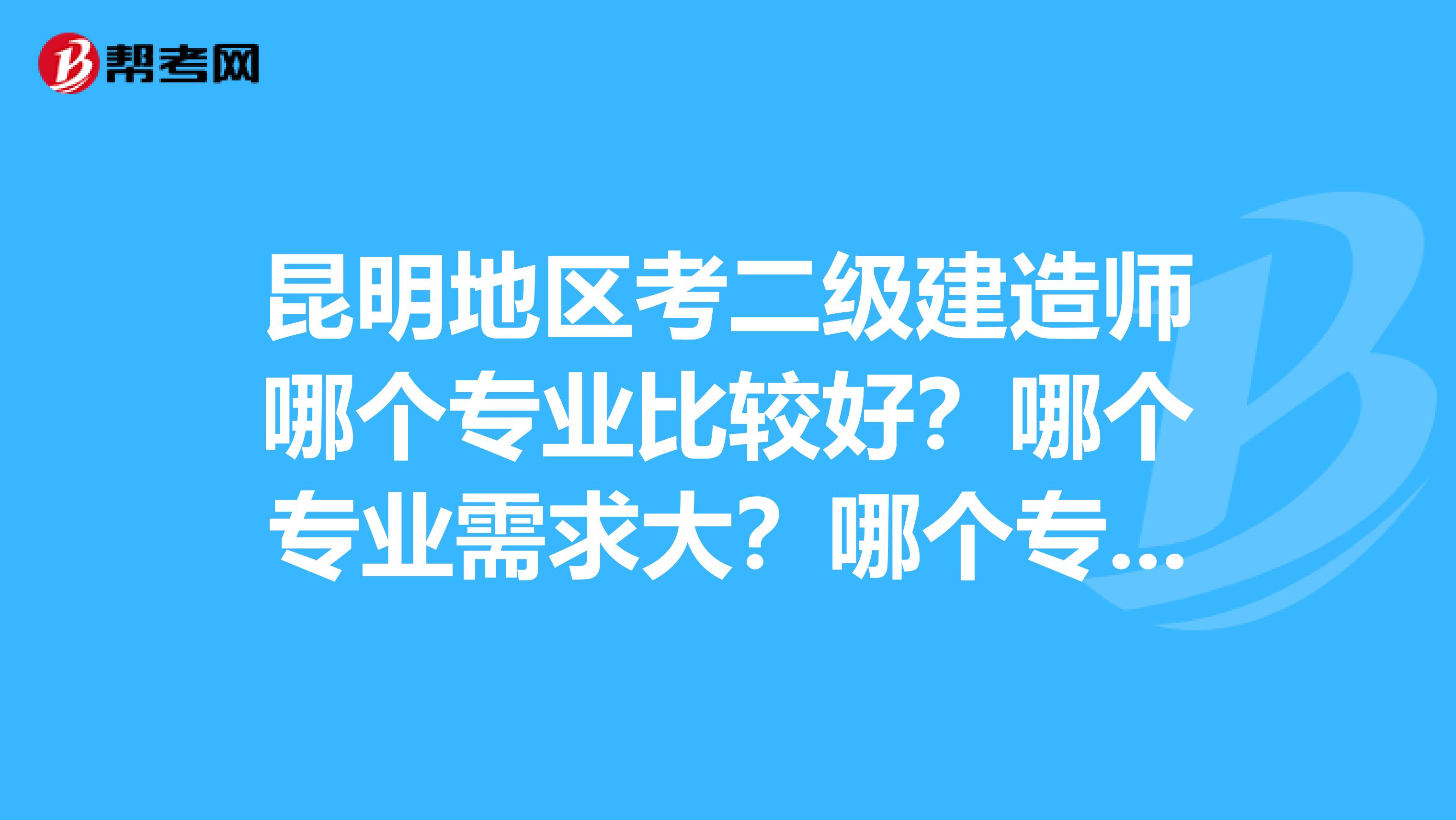 昆明地区考二级建造师哪个专业比较好?哪个专业需求大?哪个专业兼职费高?求专业高手解答啊