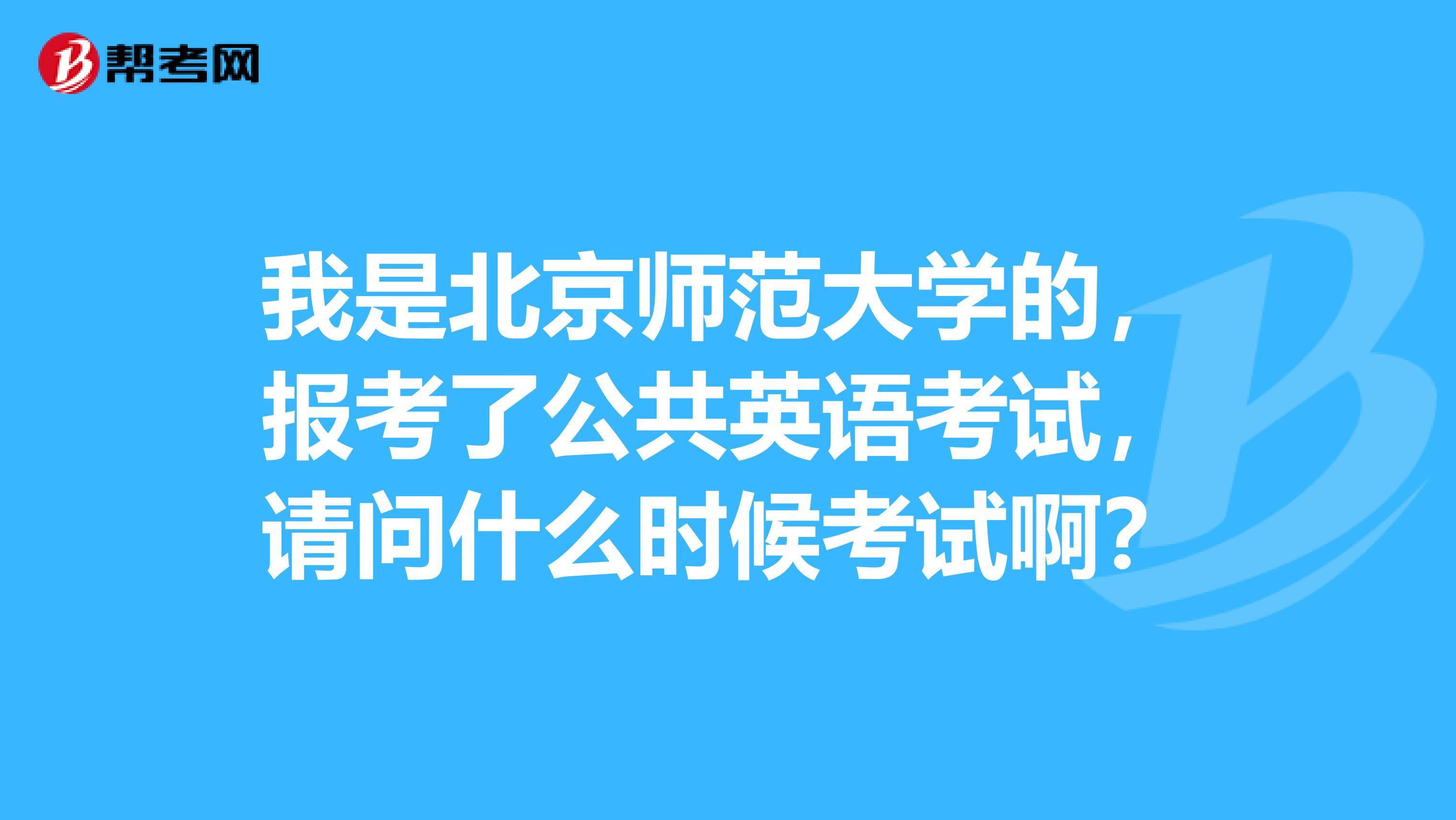 我是北京师范大学的,报考了公共英语考试,请问什么时候考试啊?