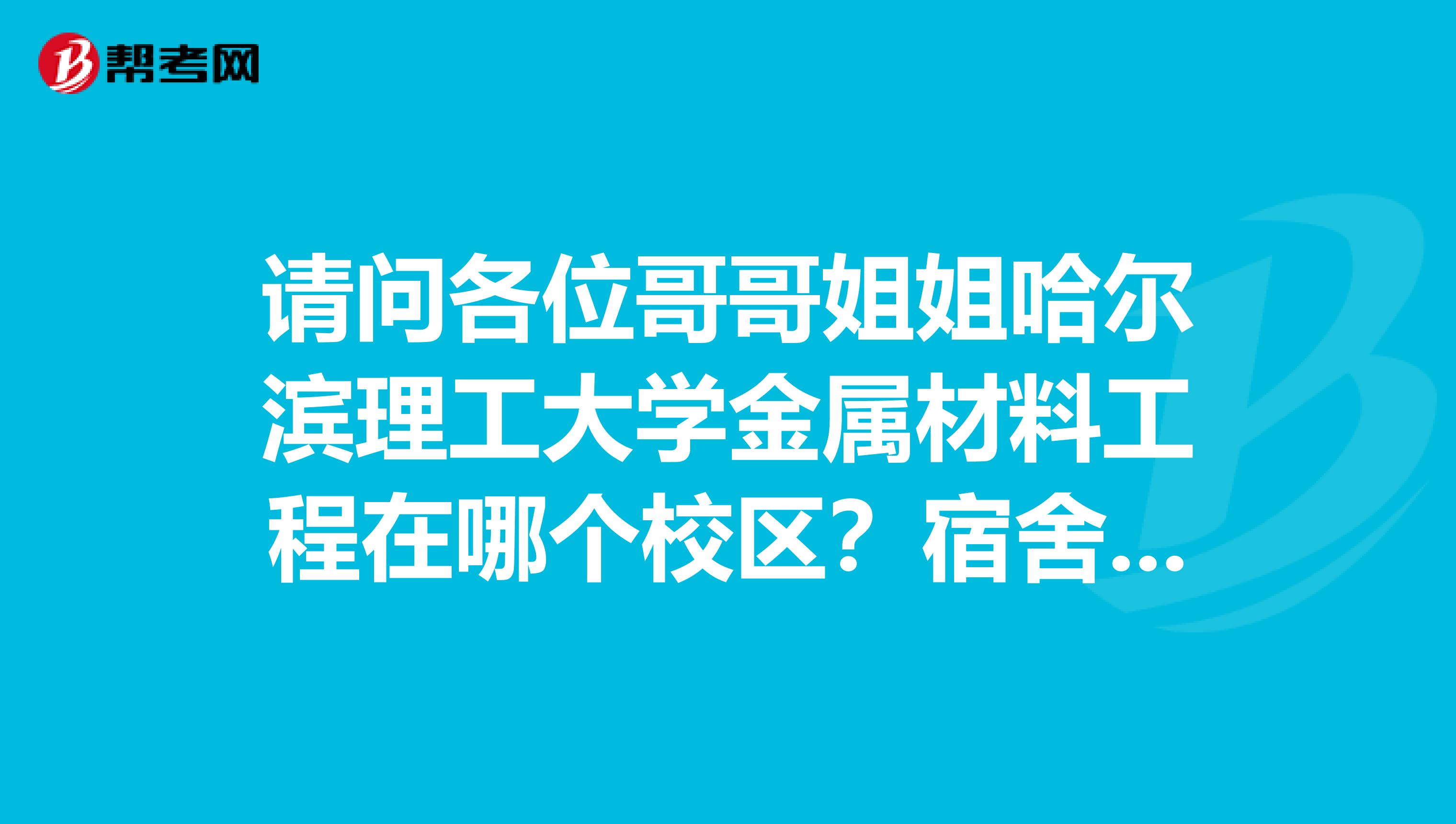 请问各位哥哥姐姐哈尔滨理工大学金属材料工程在哪个校区?宿舍怎么样?是上床下桌吗?荣城有这个专业吗?