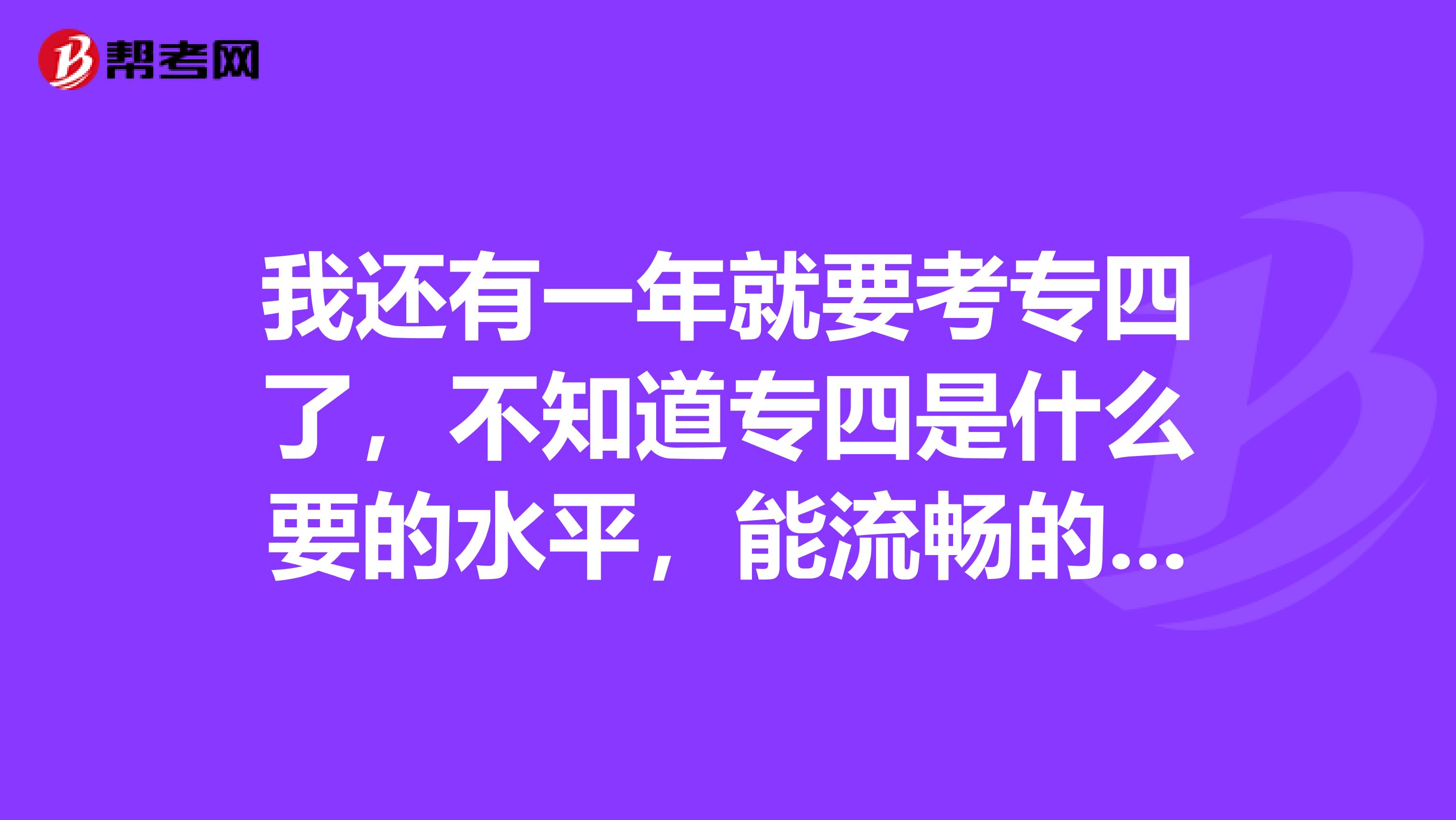 我还有一年就要考专四了,不知道专四是什么要的水平,能流畅的和外国人沟通?
