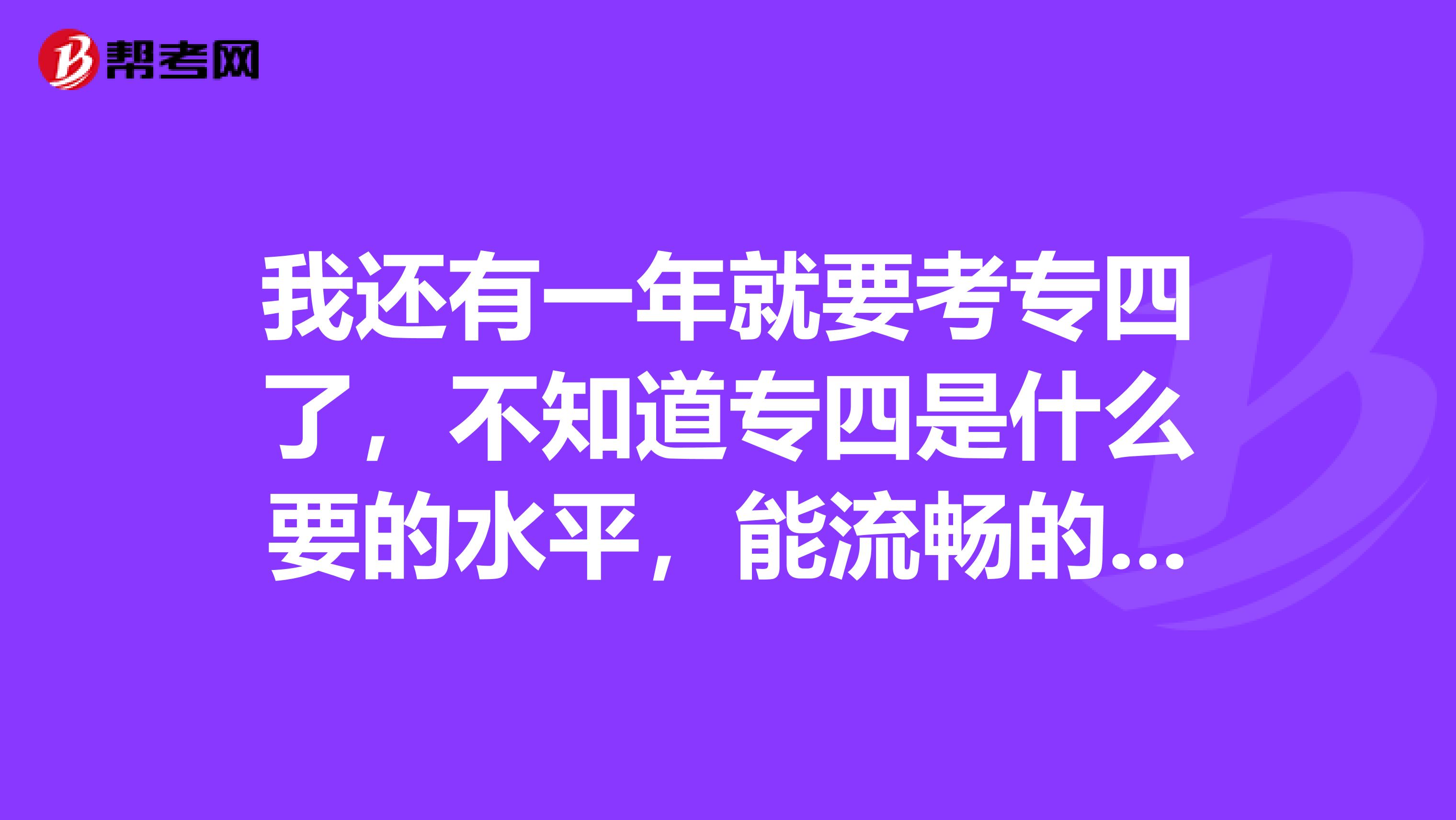 我还有一年就要考专四了，不知道专四是什么要的水平，能流畅的和外国人沟通？