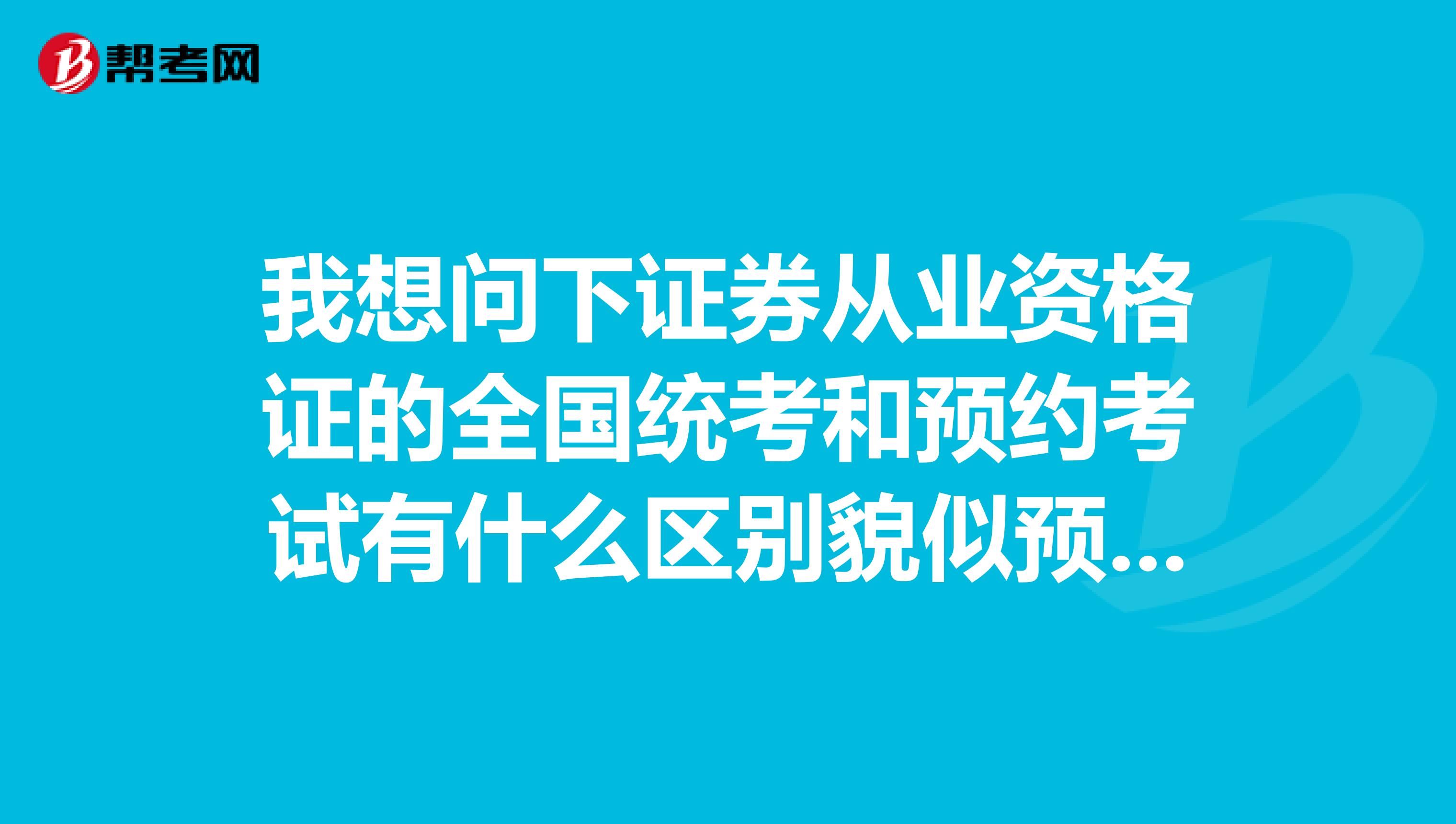 我想問下證券從業資格證的全國統考和預約考試有什么區別貌似預約考試時間比全國統考時間早很多如果...
