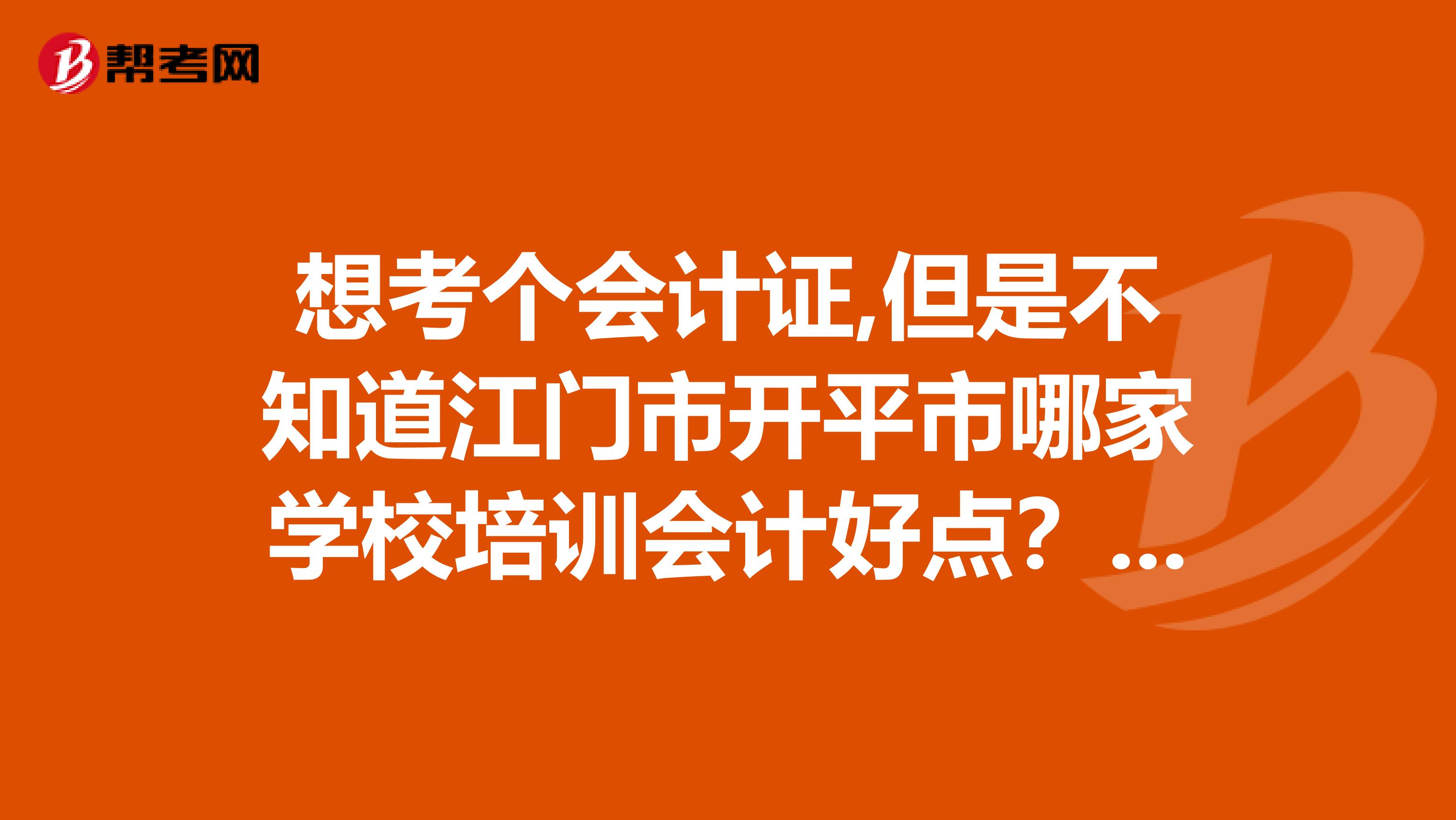 想考个会计证,但是不知道江门市开平市哪家学校培训会计好点?求推荐