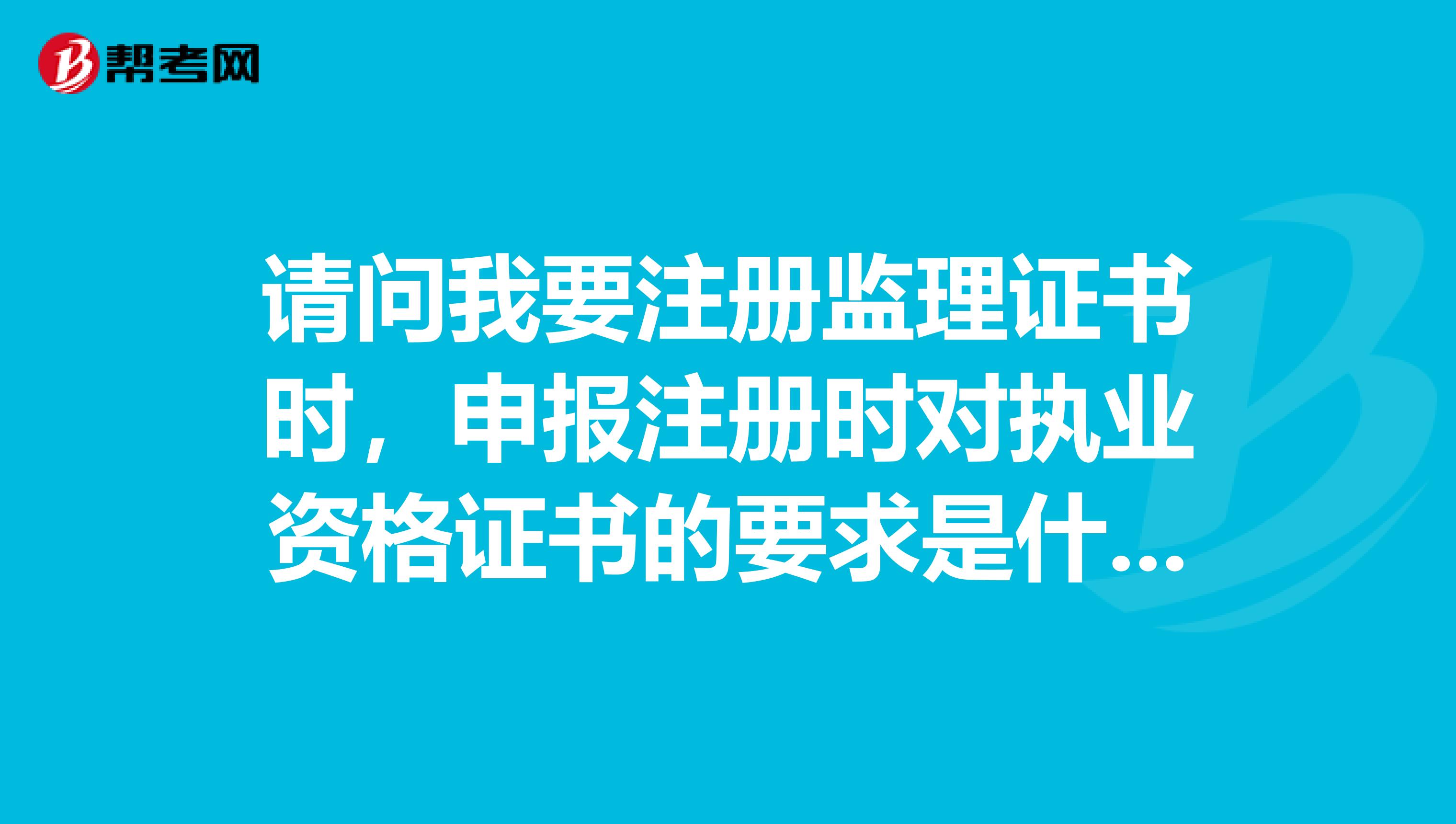 請問我要注冊監理證書時，申報注冊時對執業資格證書的要求是什么??